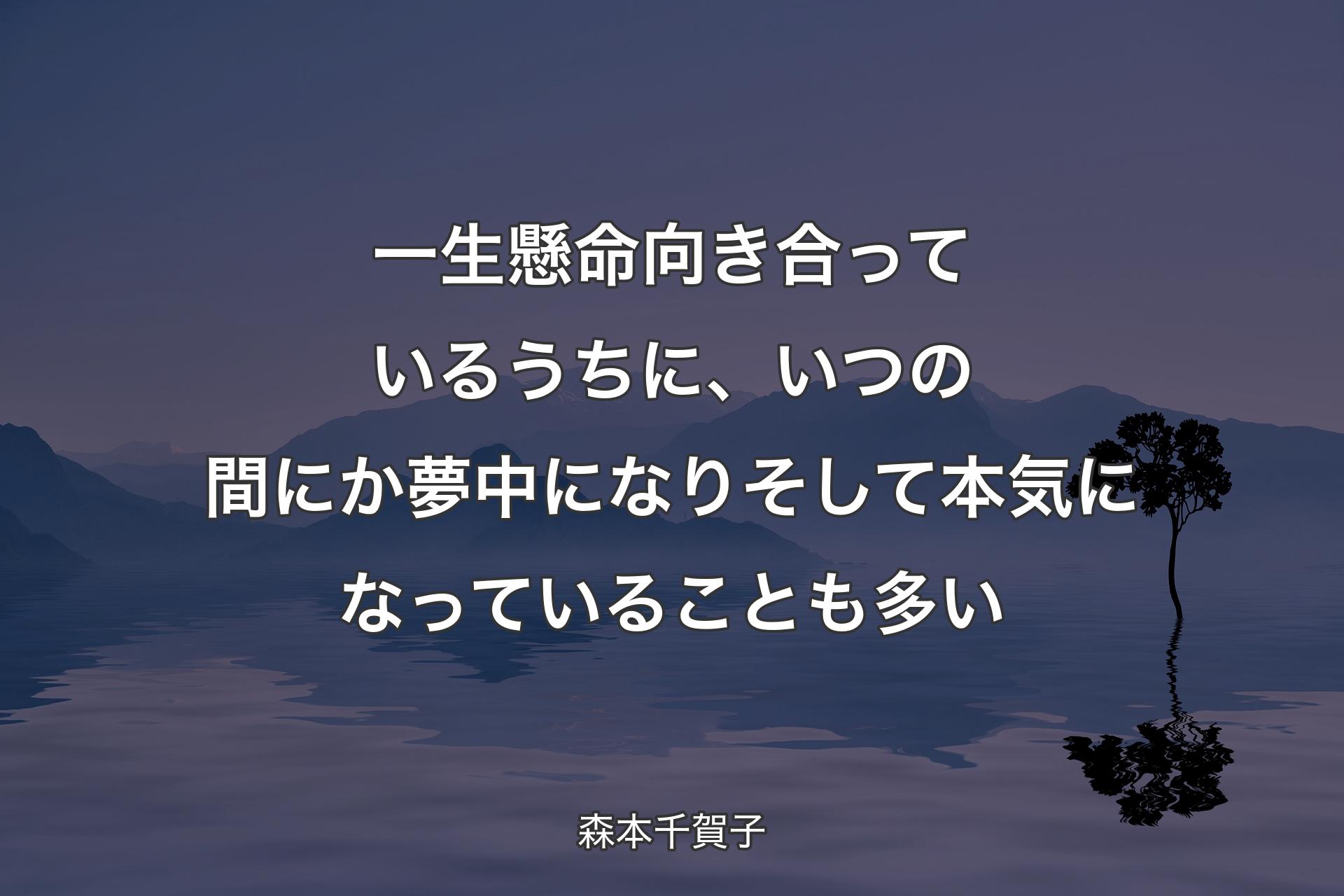 【背景4】一生懸命向き合っているうちに、いつの間にか夢中になりそして本気になっていることも多い - 森本千賀子