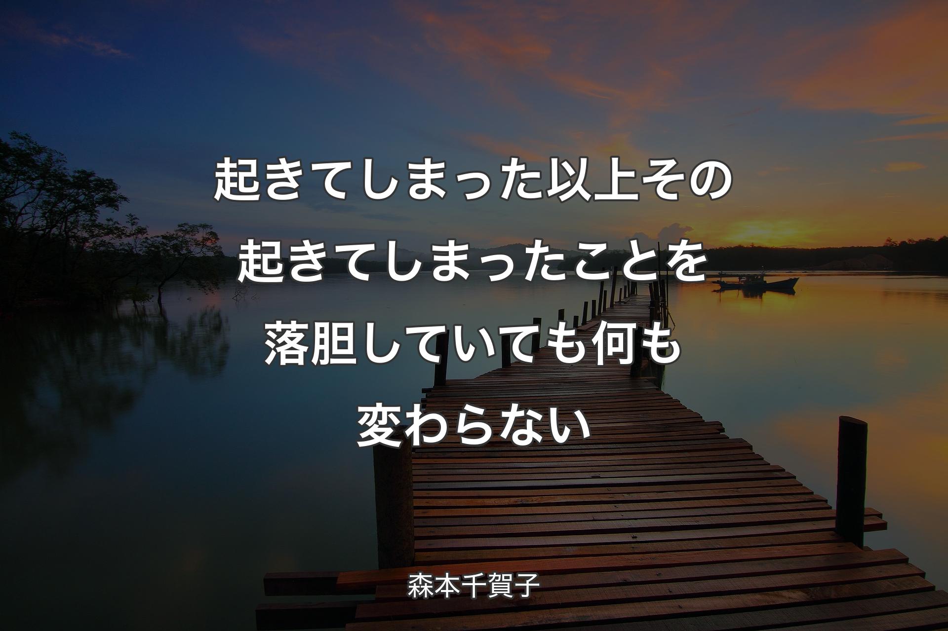 【背景3】起きてしまった以上 その起きてしまったことを落胆していても何も変わらない - 森本千賀子