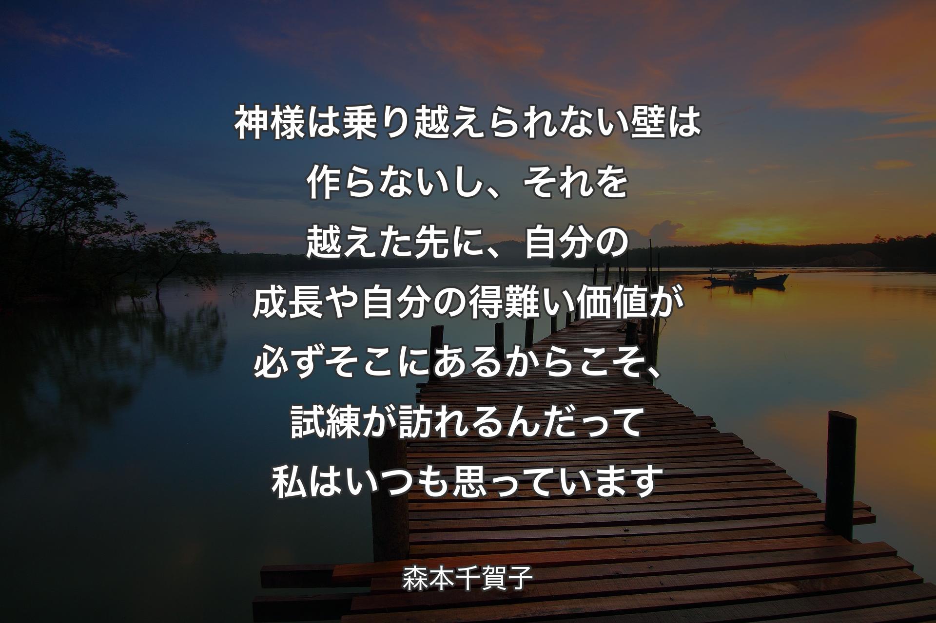 【背景3】神様は乗り越えられない壁は作らないし、それを越えた先に、自分の成長や自分の得難い価値が必ずそこにあるからこそ、試練が訪れるんだって私はいつも思っています - 森本千賀子