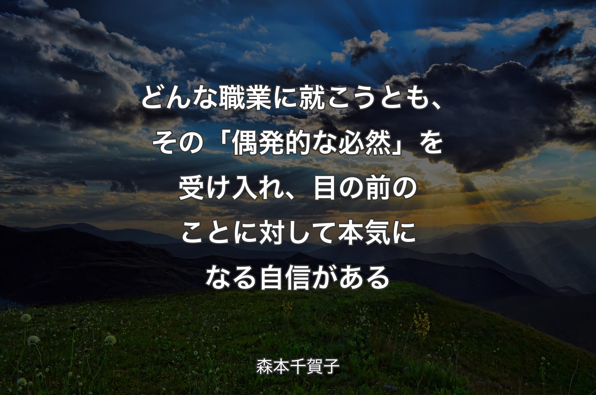 どんな職業に就こうとも、その「偶発的な必然」を受け入れ、目の前のことに対して本気になる自信がある - 森本千賀子