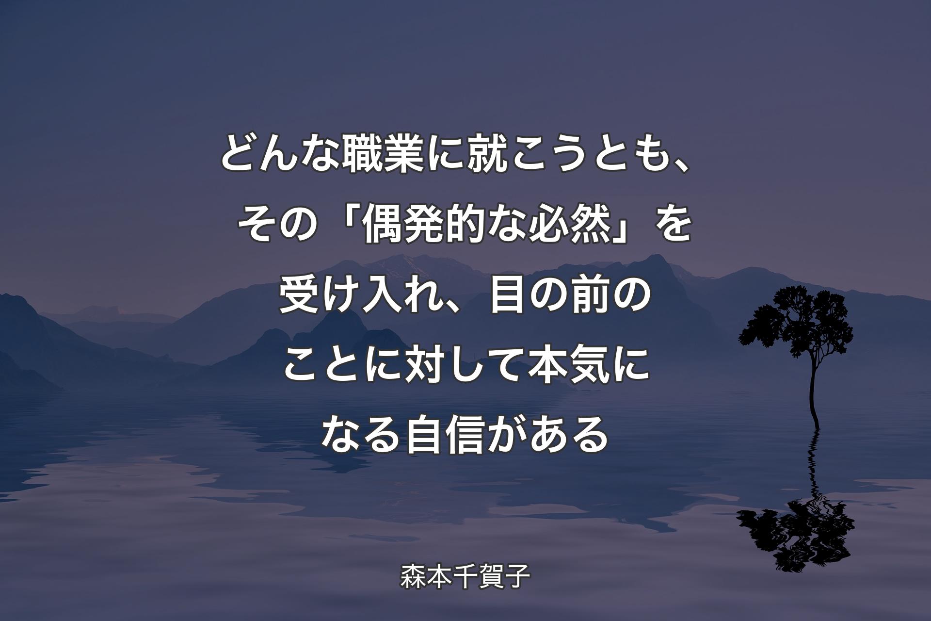 【背景4】どんな職業に就こうとも、その「偶発的な必然」を受け入れ、目の前のことに対して本気になる自信がある - 森本千賀子