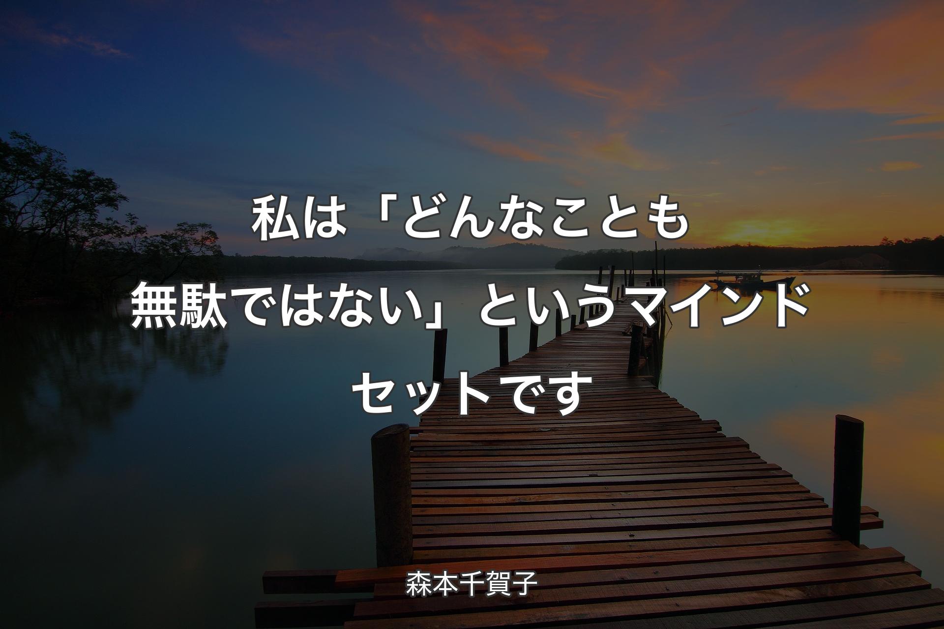 私は「どんなことも無駄ではない」というマインドセットです - 森本千賀子