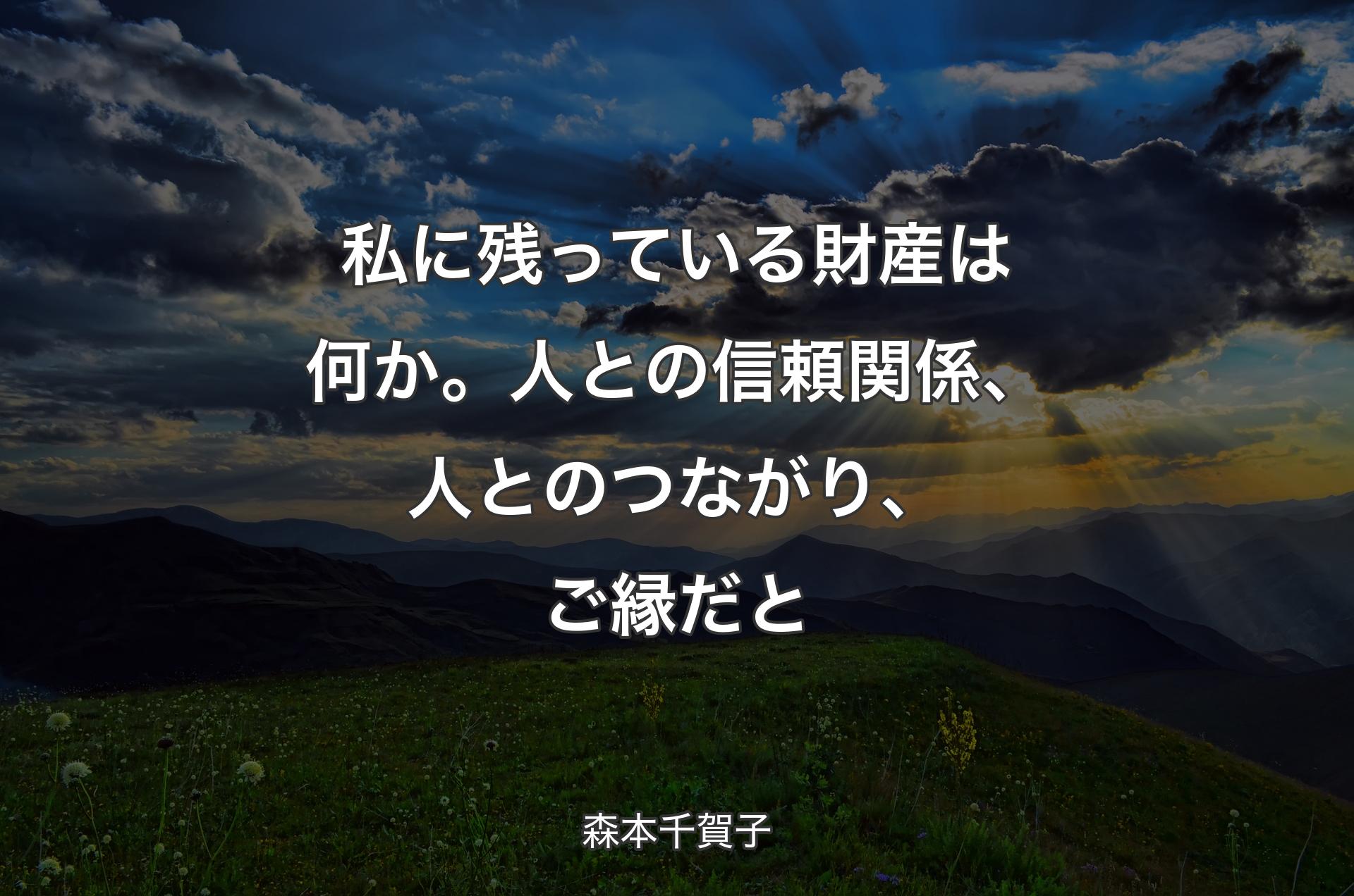 私に残っている財産は何か。人との信頼関係、人とのつながり、ご縁だと - 森本千賀子