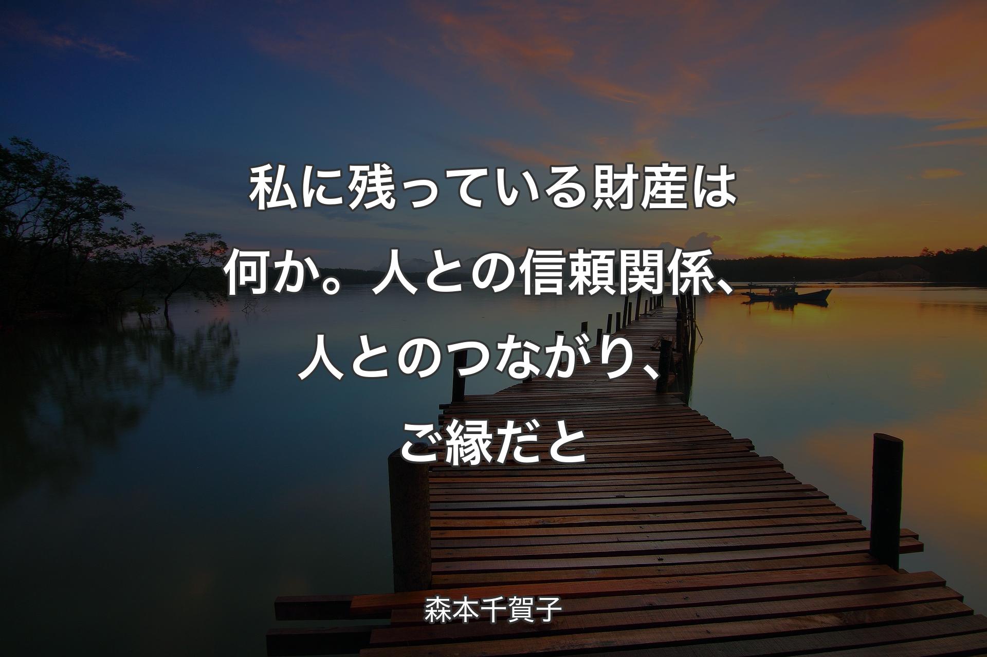 【背景3】私に残っている財産は何か。人との信頼関係、人とのつながり、ご縁だと - 森本千賀子