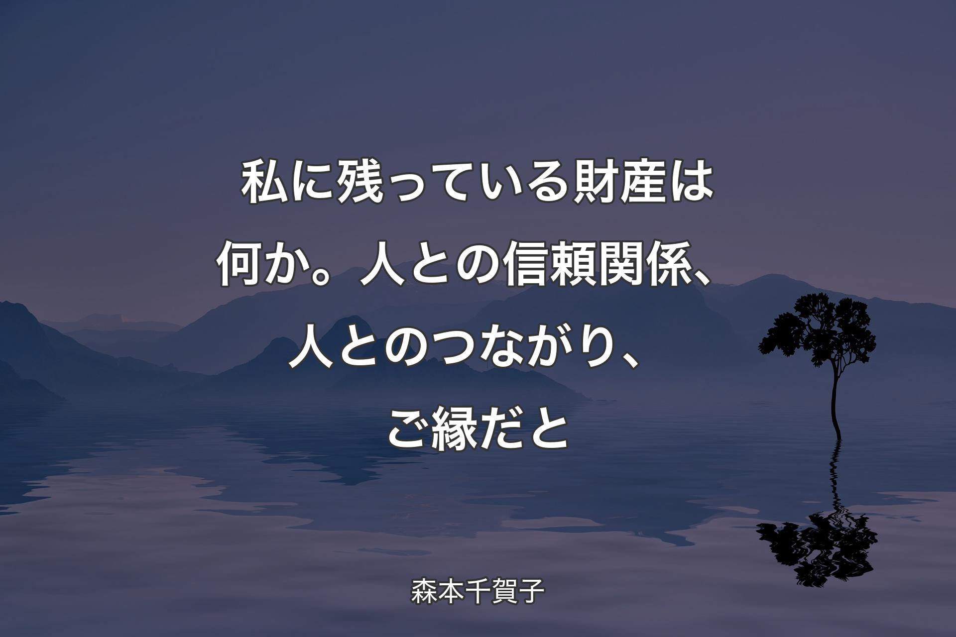 【背景4】私に残っている財産は何か。人との信頼関係、人とのつながり、ご縁だと - 森本千賀子