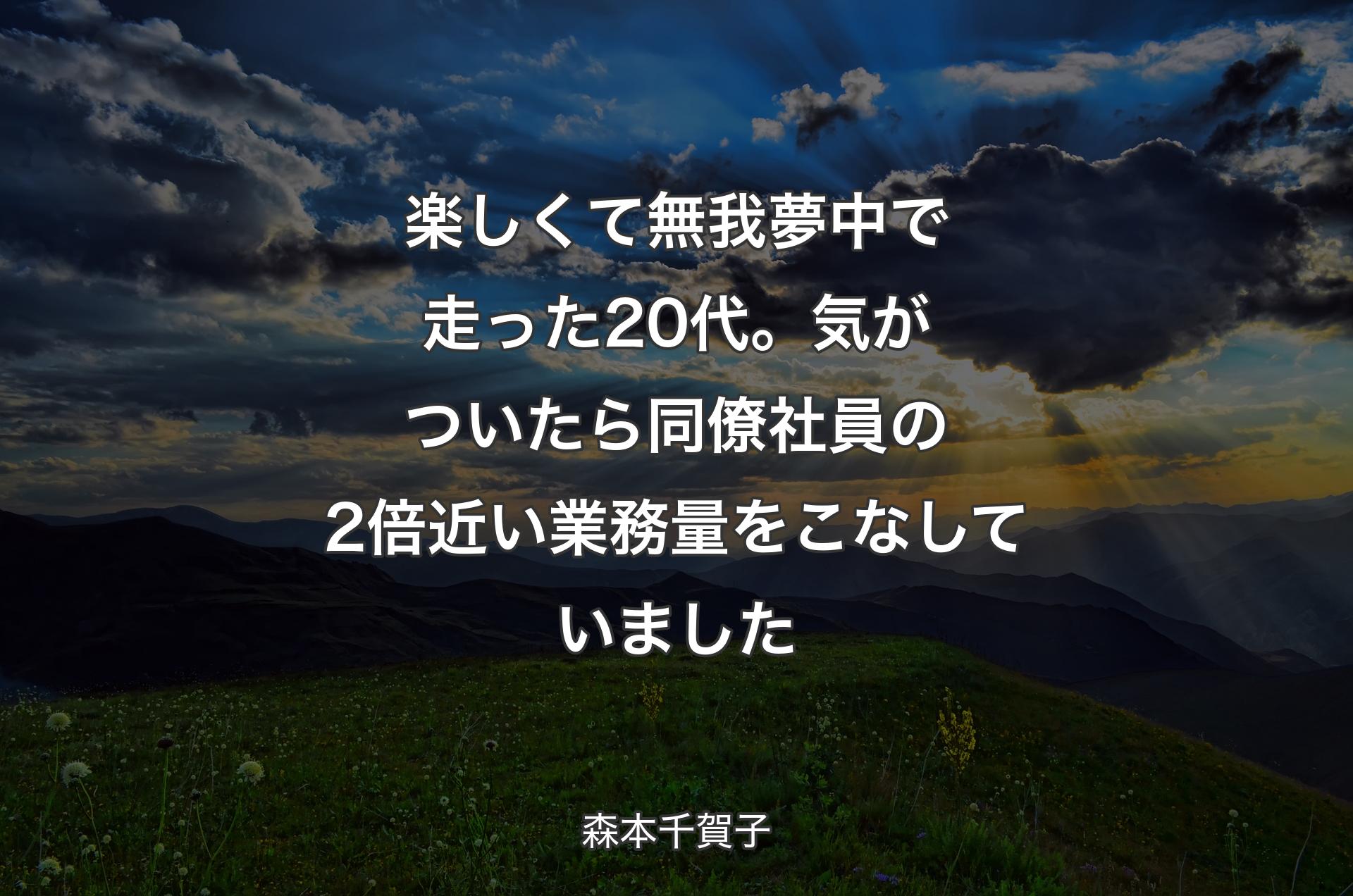 楽しくて無我夢中で走った20代。気がついたら同僚社員の2倍近い業務量をこなしていました - 森本千賀子