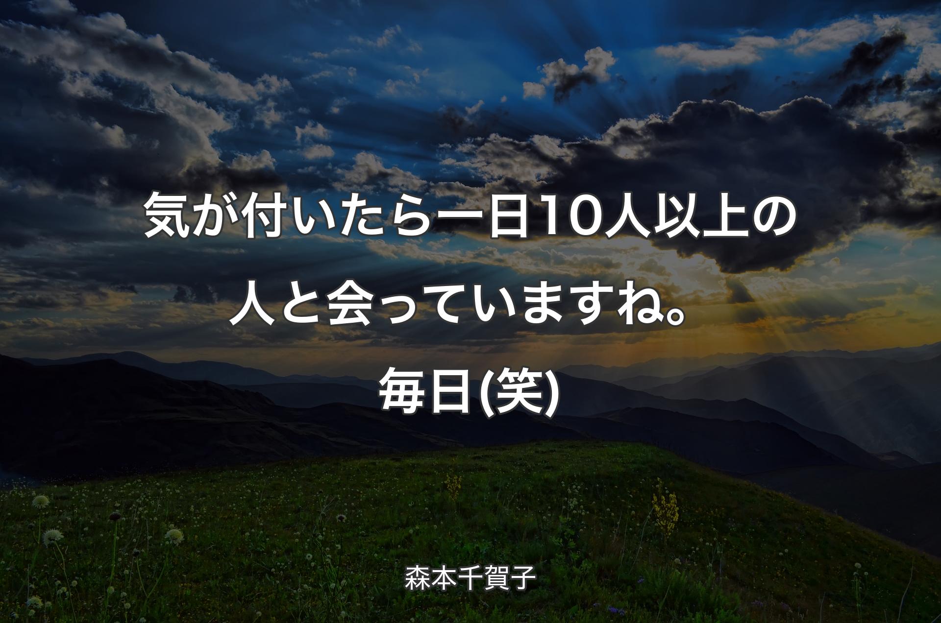 気が付いたら一日10人以上の人と会っていますね。毎日(笑) - 森本千賀子