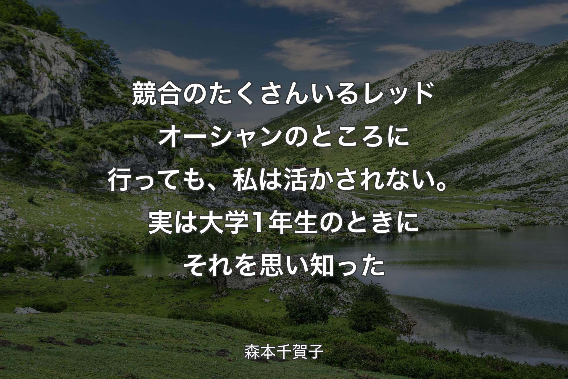 競合のたくさんいるレッドオーシャンのところに行っても、私は活かされない。実は大学1年生のときにそれを思い知った - 森本千賀子