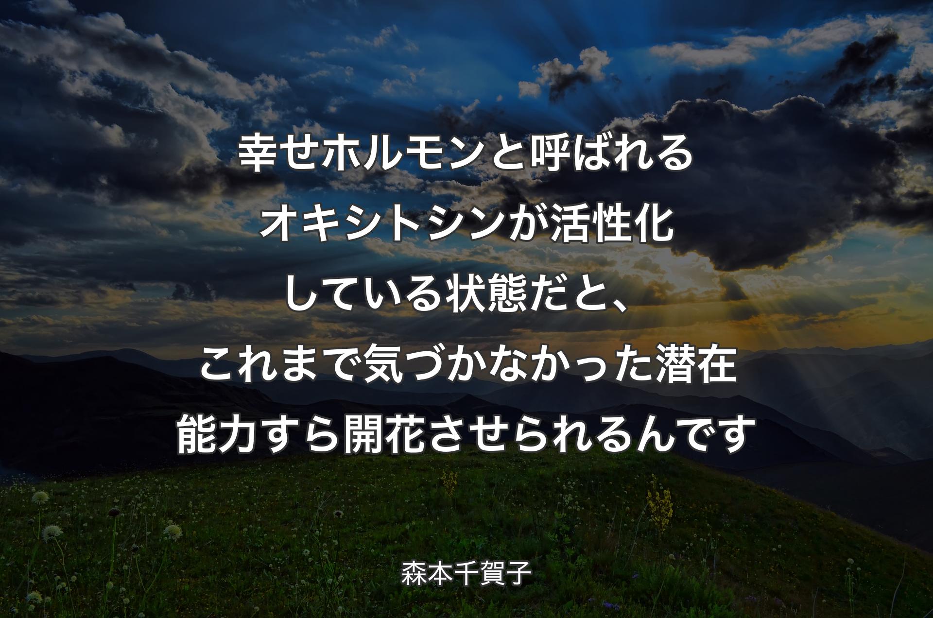 幸せホルモンと呼ばれるオキシトシンが活性化している状態だと、これまで気づかなかった潜在能力すら開花させられるんです - 森本千賀子