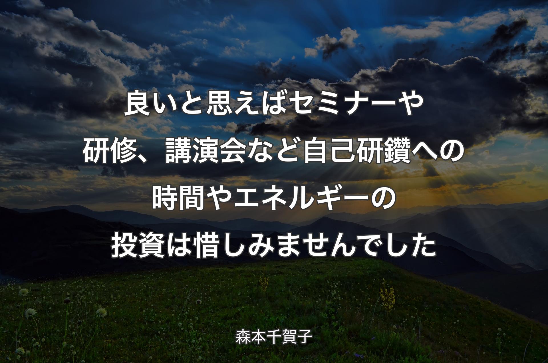 良いと思えばセミナーや研修、講演会など自己研鑽への時間やエネルギーの投資は惜しみませんでした - 森本千賀子