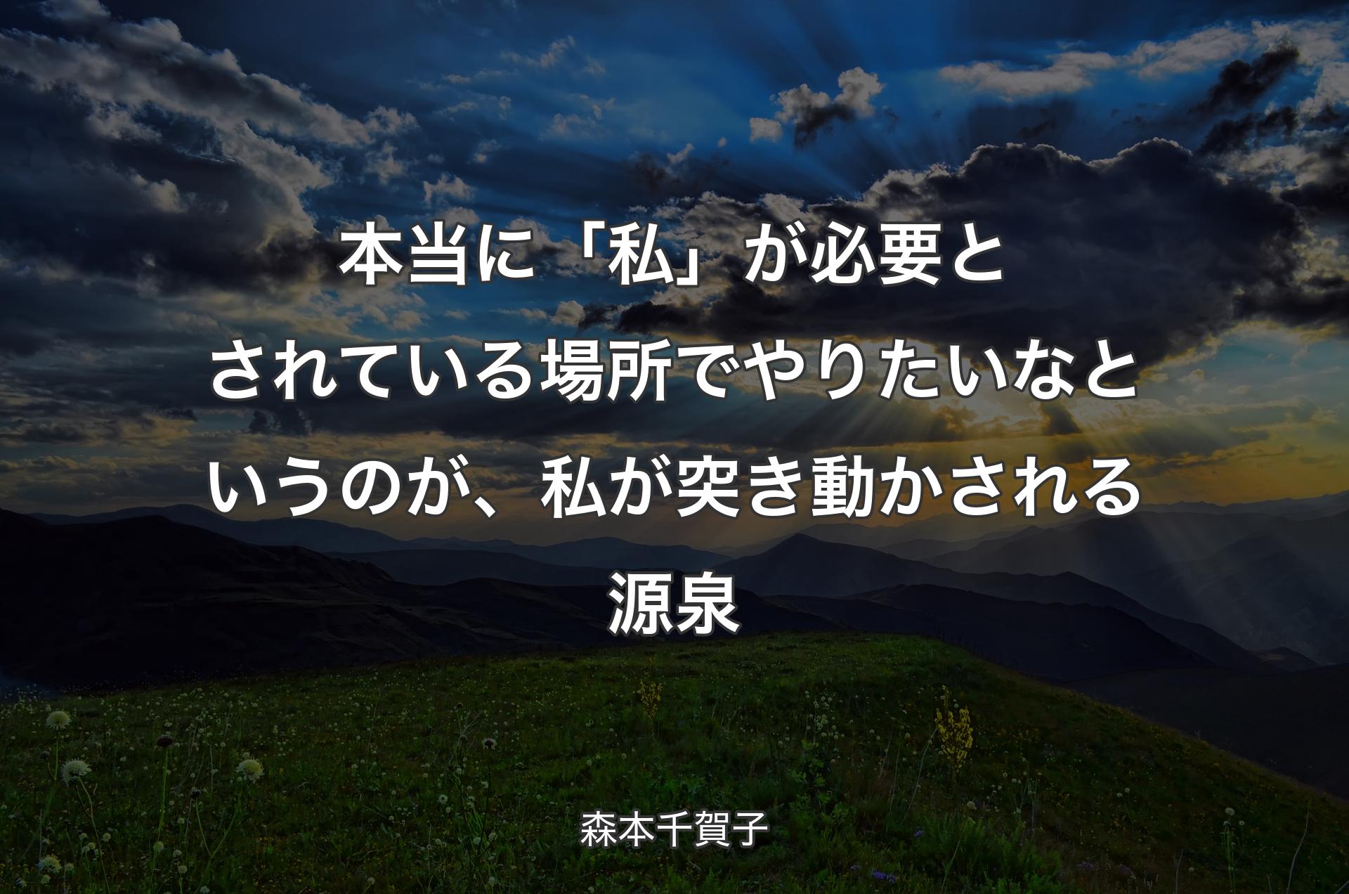 本当に「私」が必要とされている場所でやりたいなというのが、私が突き動かされる源泉 - 森本千賀子