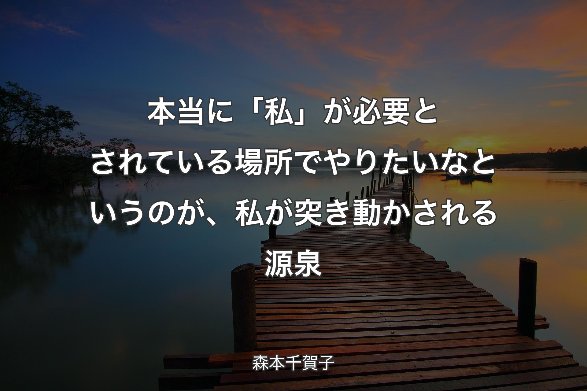 本当に「私」が必要とされている場所でやりたいなというのが、私が突き動かされる源泉 - 森本千賀子