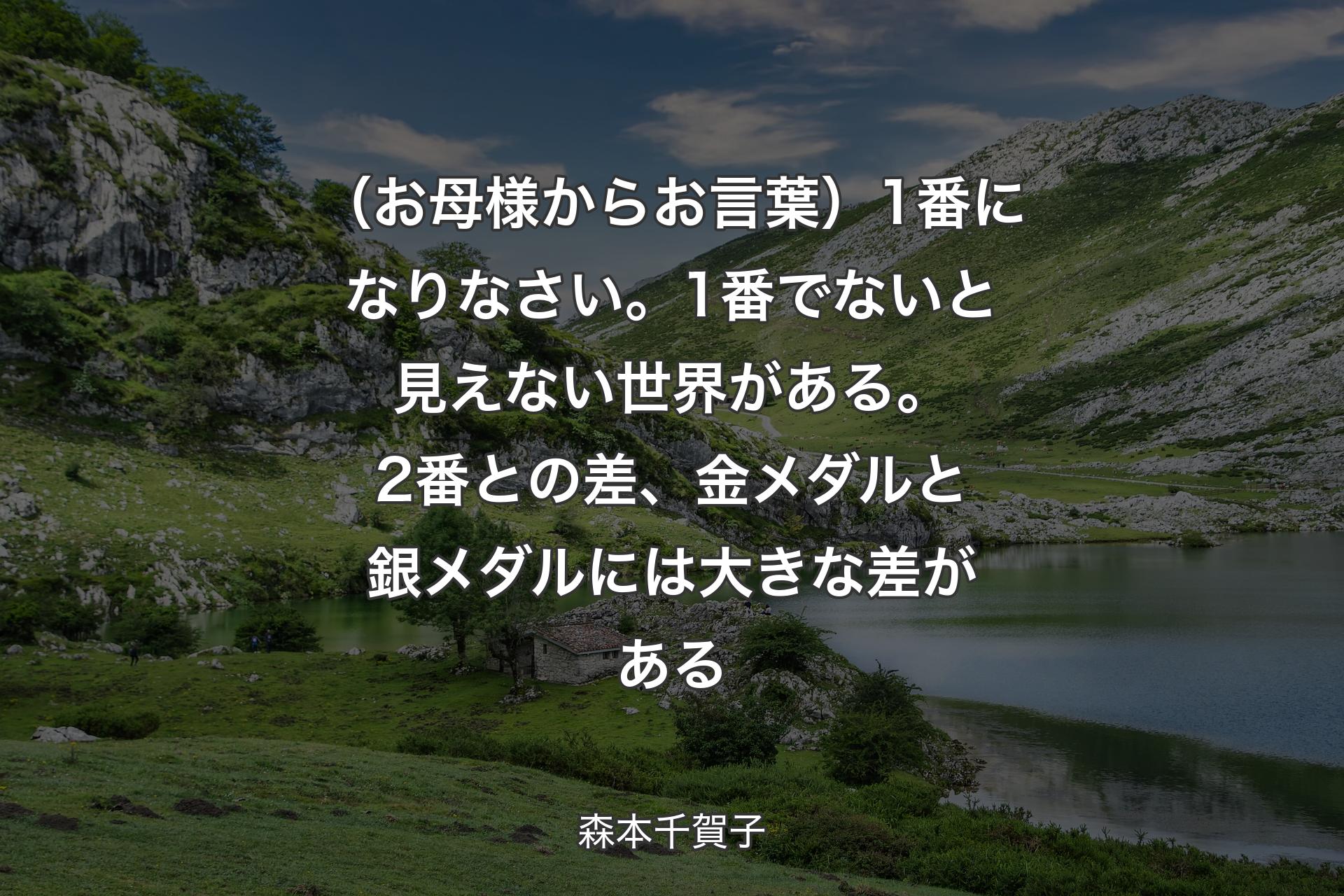 【背景1】（お母様からお言葉）1番になりなさい。1番でないと見えない世界がある。2番との差、金メダルと銀メダルには大きな差がある - 森本千賀子