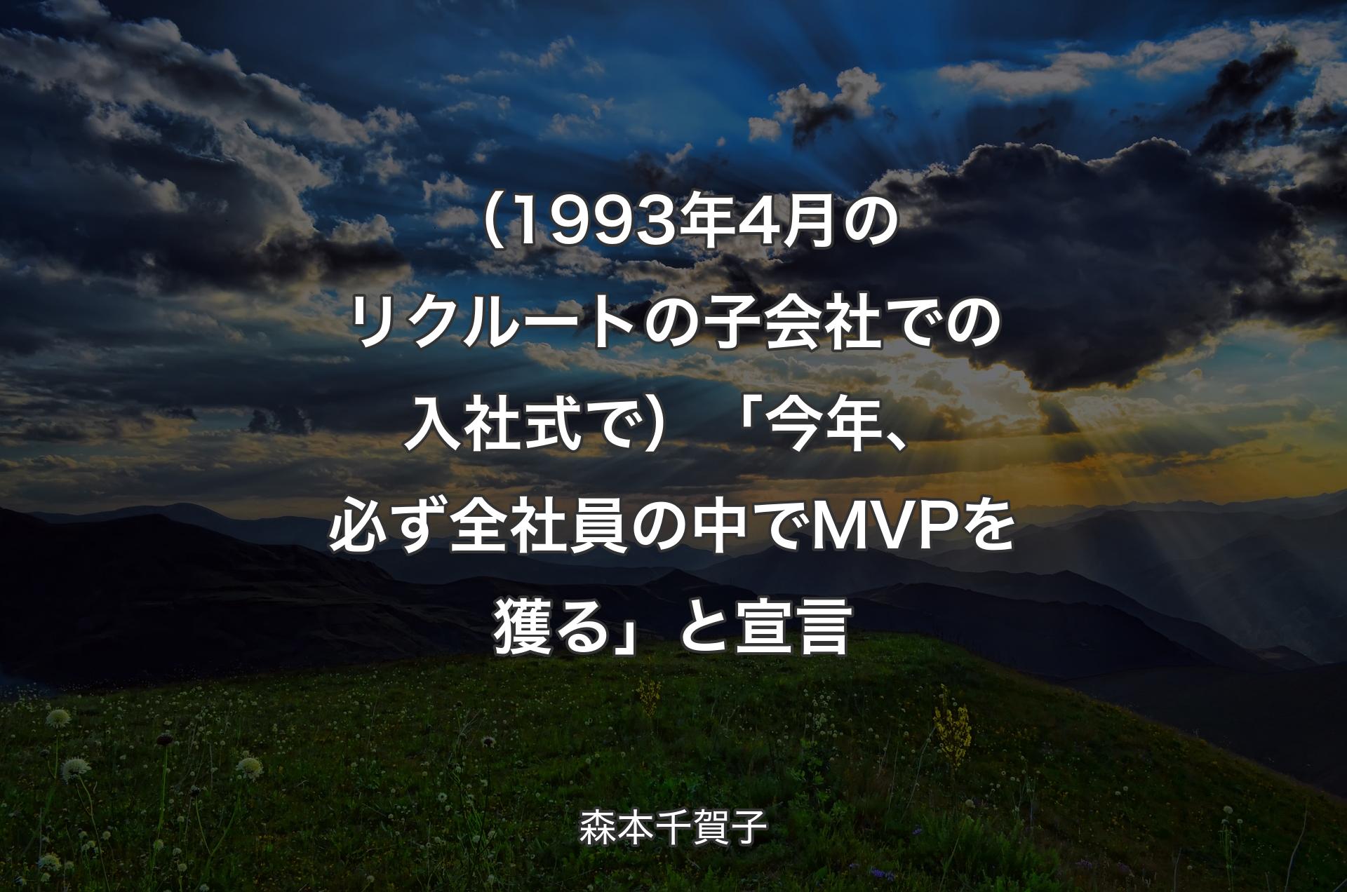 （1993年4月のリクルートの子会社での��入社式で）「今年、必ず全社員の中でMVPを獲る」と宣言 - 森本千賀子