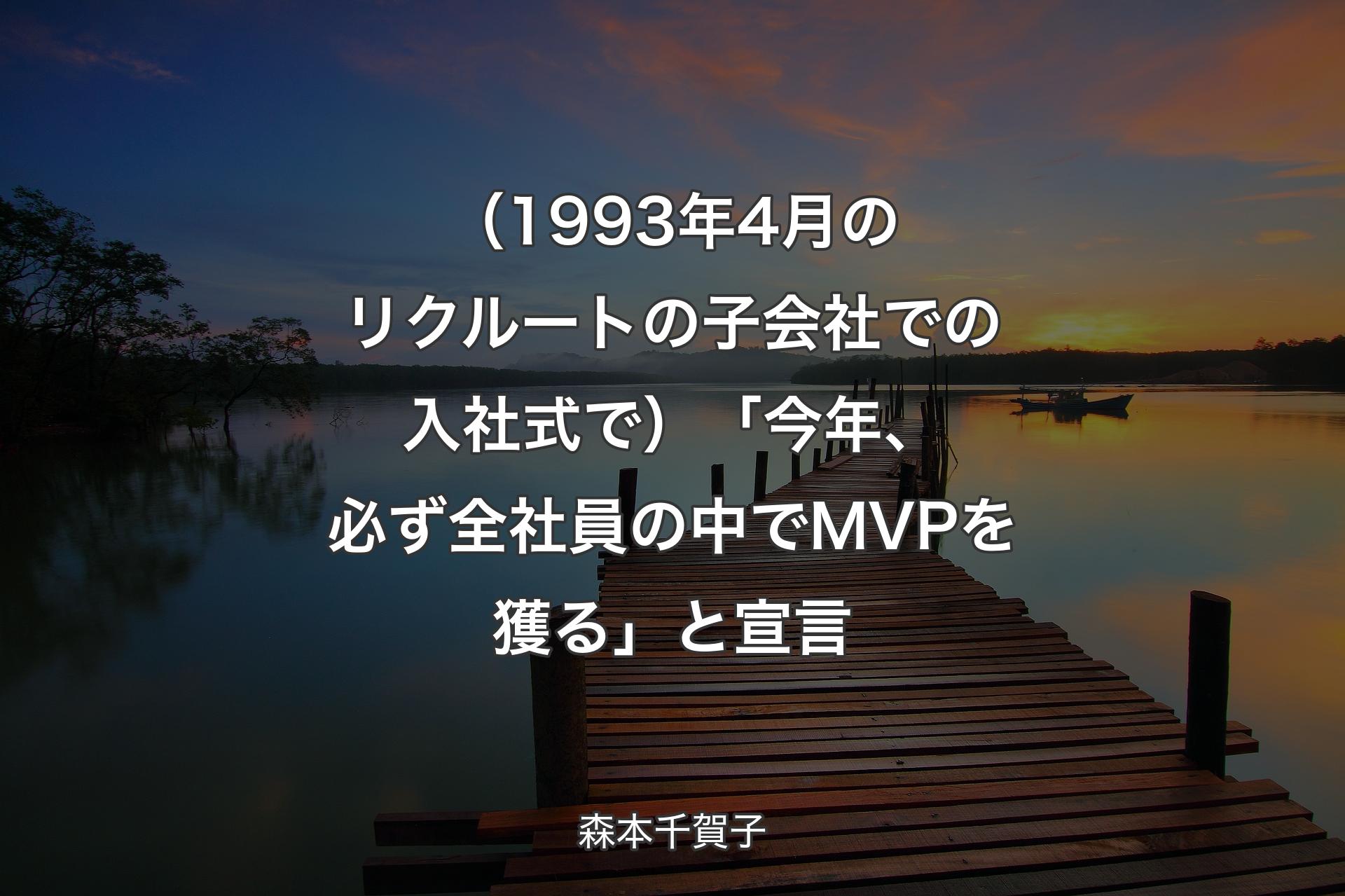 【背景3】（1993年4月のリクルートの子会社��での入社式で）「今年、必ず全社員の中でMVPを獲る」と宣言 - 森本千賀子