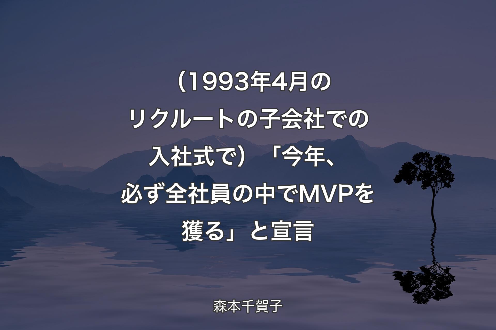 【背景4】（1993年4月のリクルートの子会社での入社式で）「今年、必ず全社員の中でMVPを獲る」と宣言 - 森本千賀子