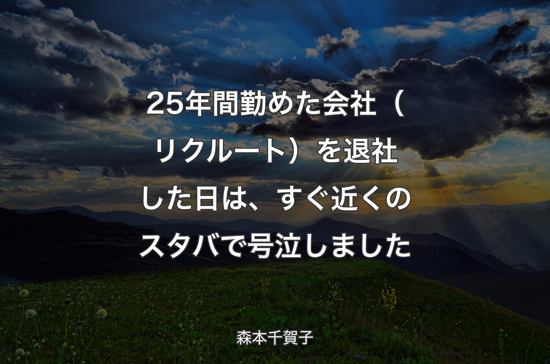 25年間勤めた会社（リクルート）を退社した日は、すぐ近くのスタバで号泣しました - 森本千賀子