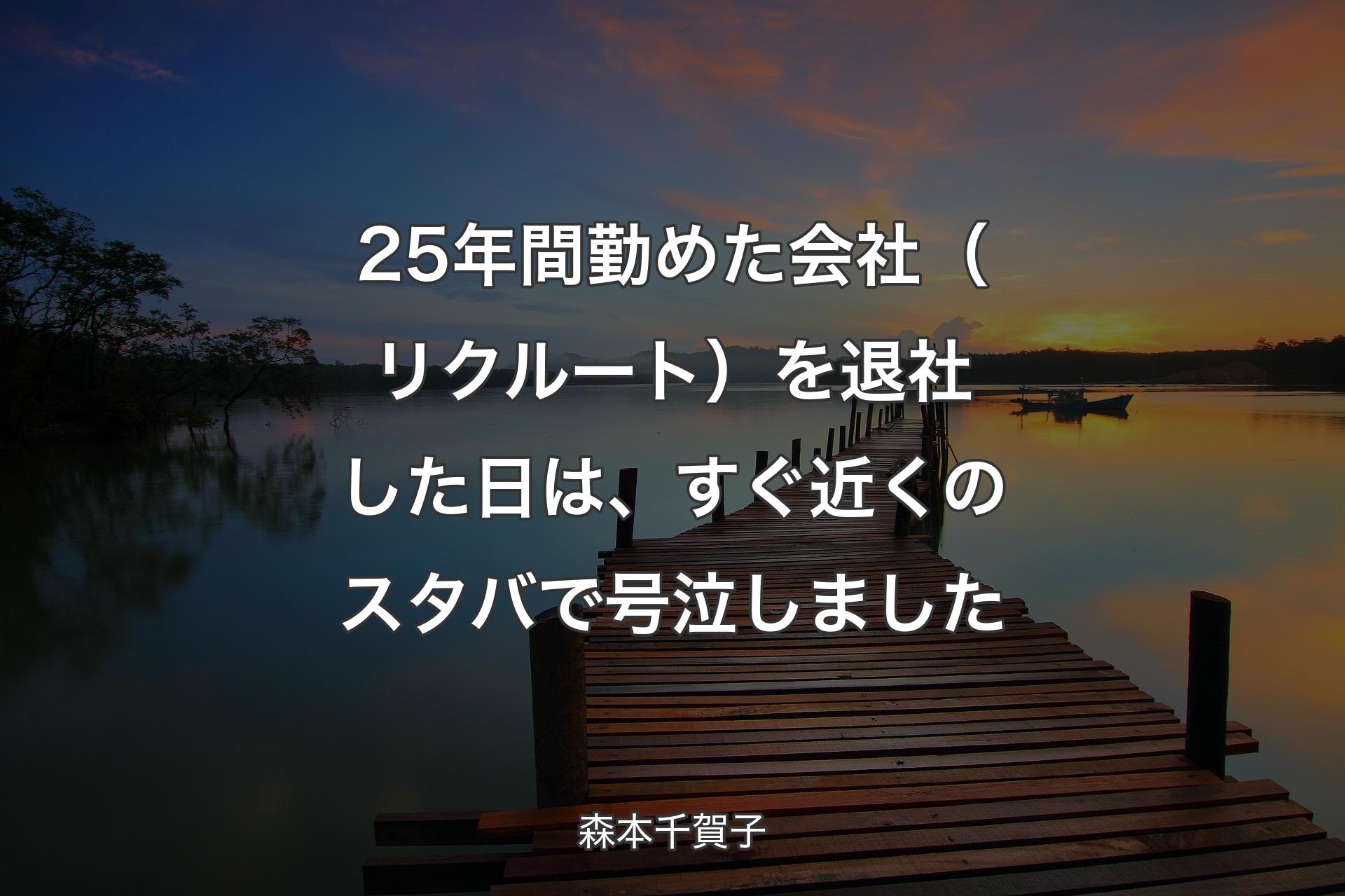 【背景3】25年間勤めた会社（リクルート）を退社した日は、すぐ近くのスタバで号泣し��ました - 森本千賀子