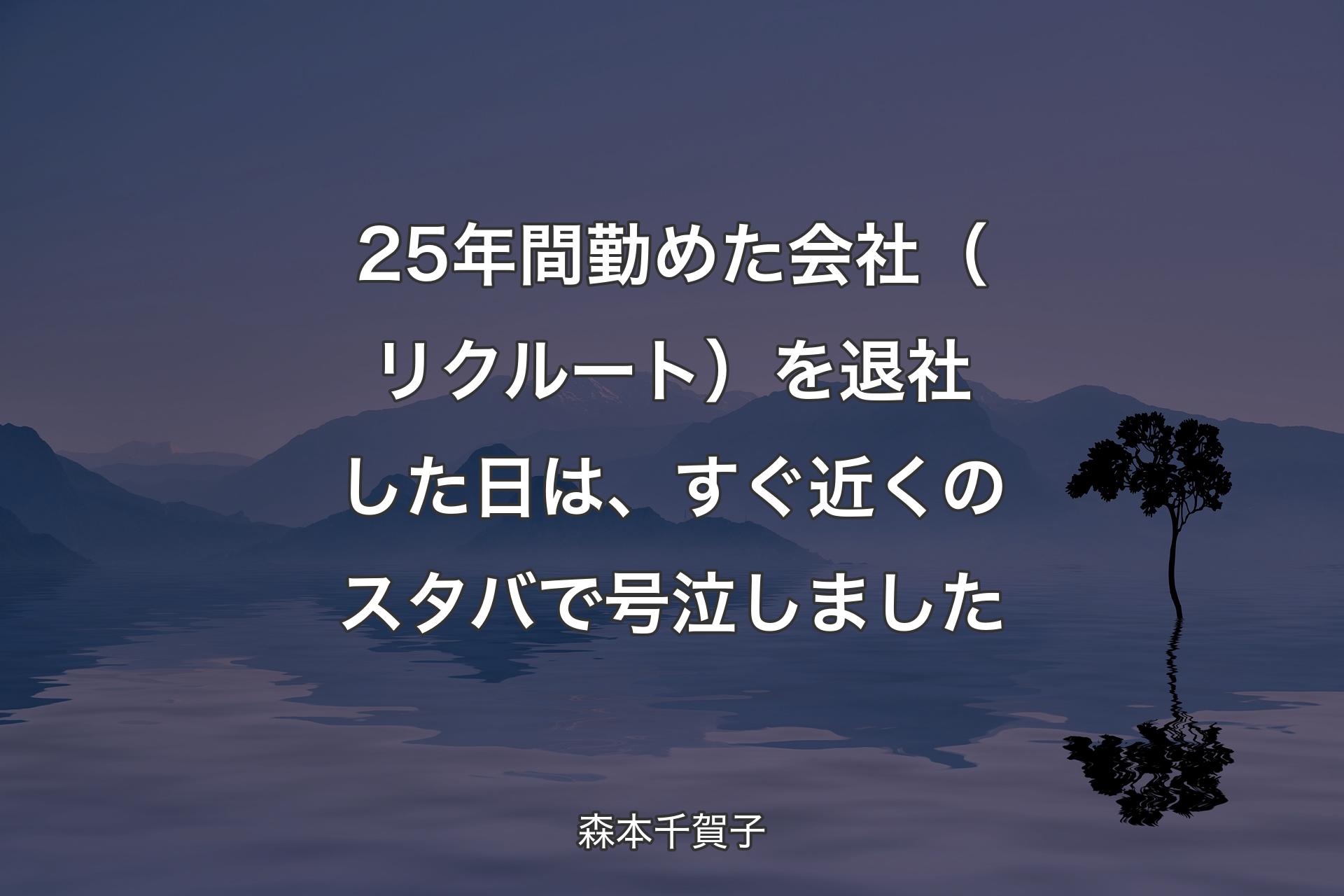 25年間勤めた会社（リクルート）を退社した日は、すぐ近くのスタバで号泣しました - 森本千賀子