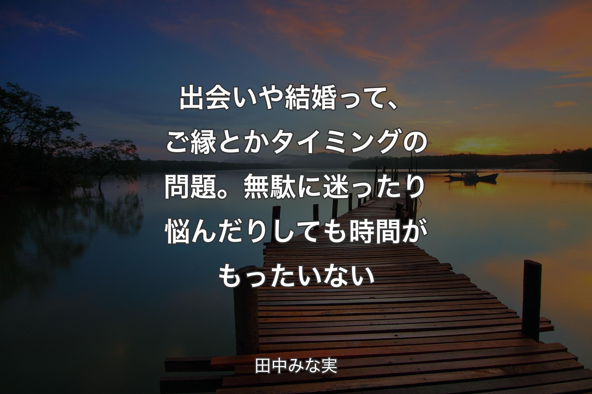 出会いや結婚って、ご縁とかタイミングの問題。無駄に迷ったり悩んだりしても時間がもったいない - 田中みな実