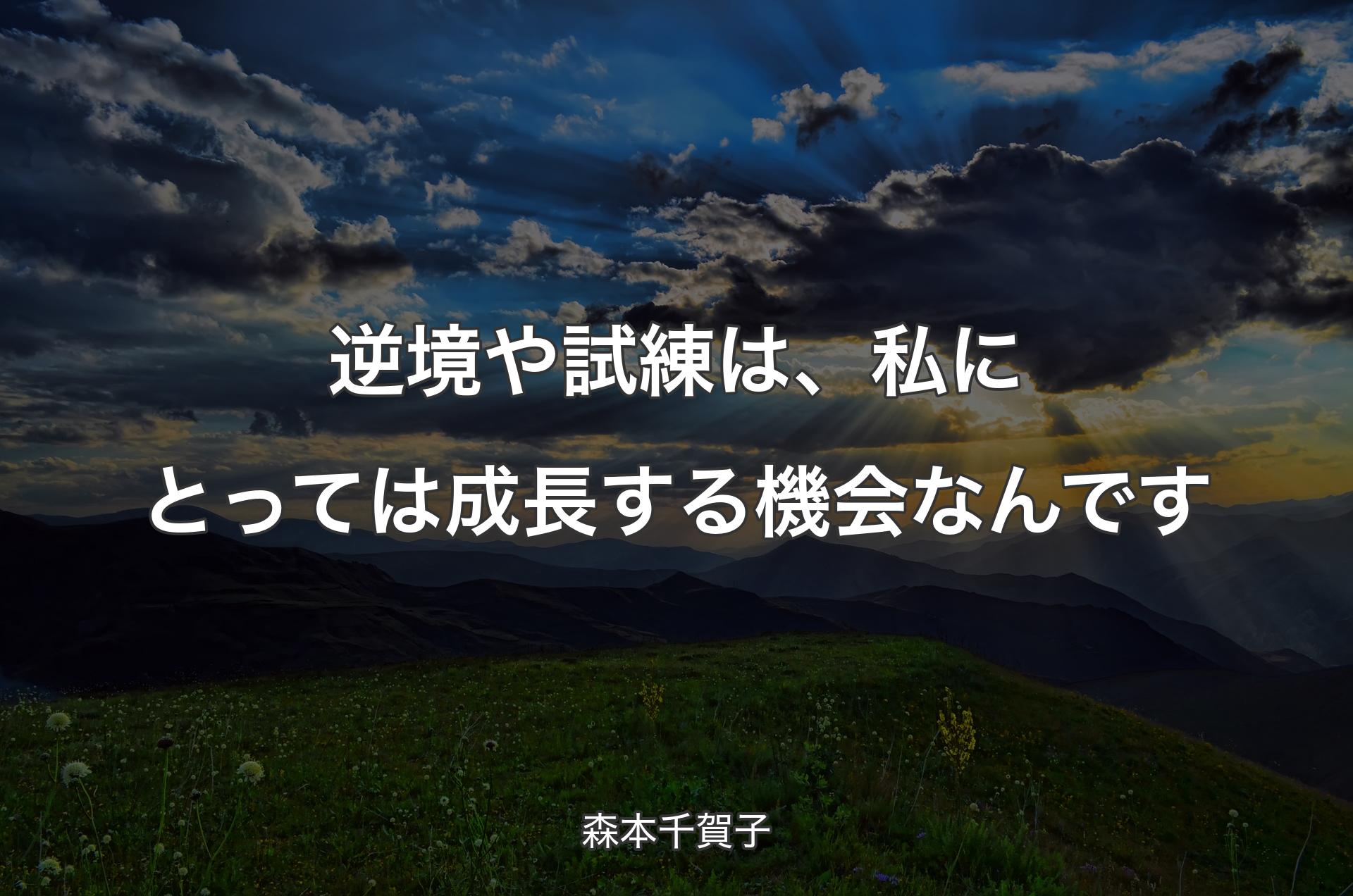 逆境や試練は、私にとっては成長する機会なんです - 森本千賀子