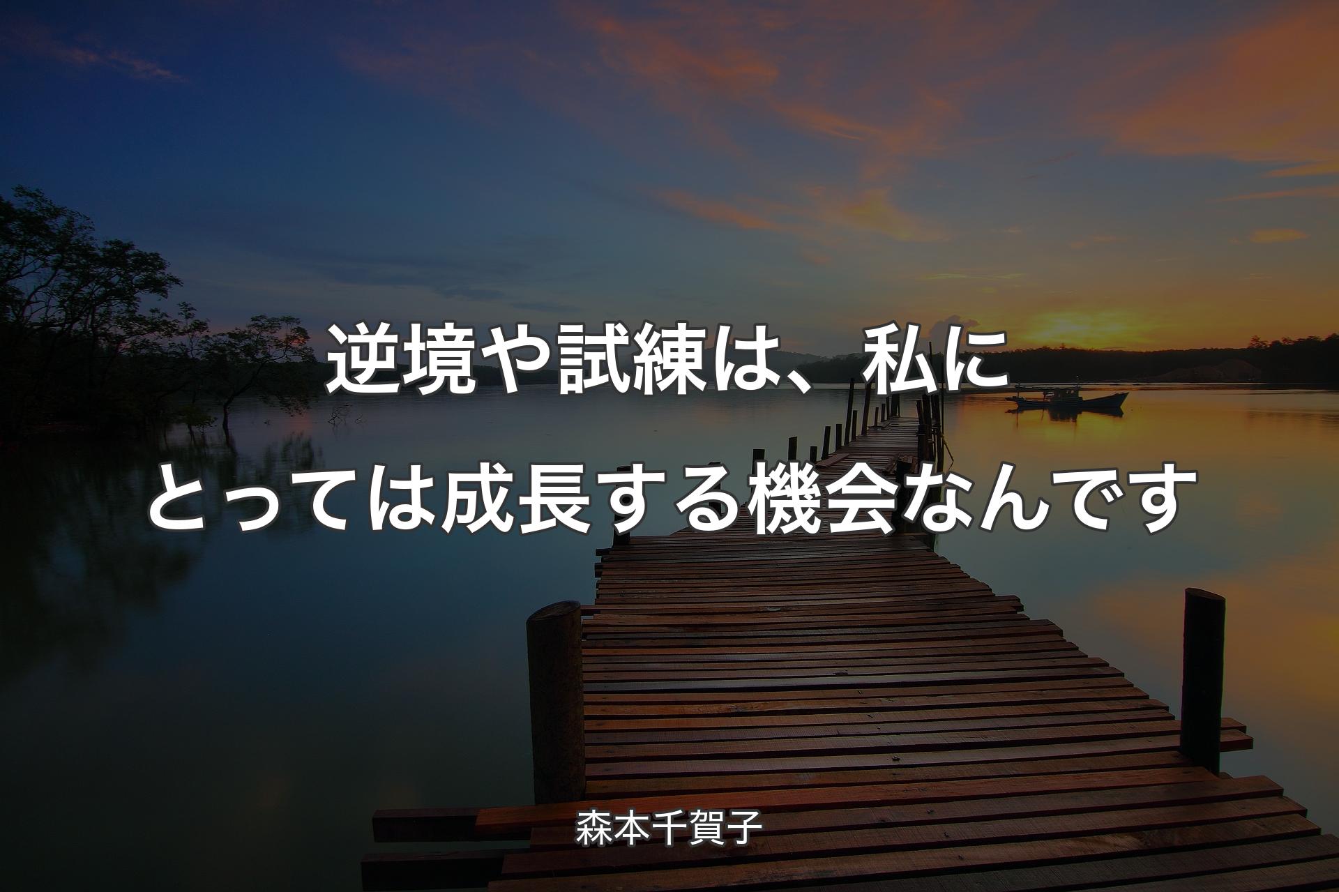 逆境や試練は、私にとっては成長する機会なんです - 森本千賀子