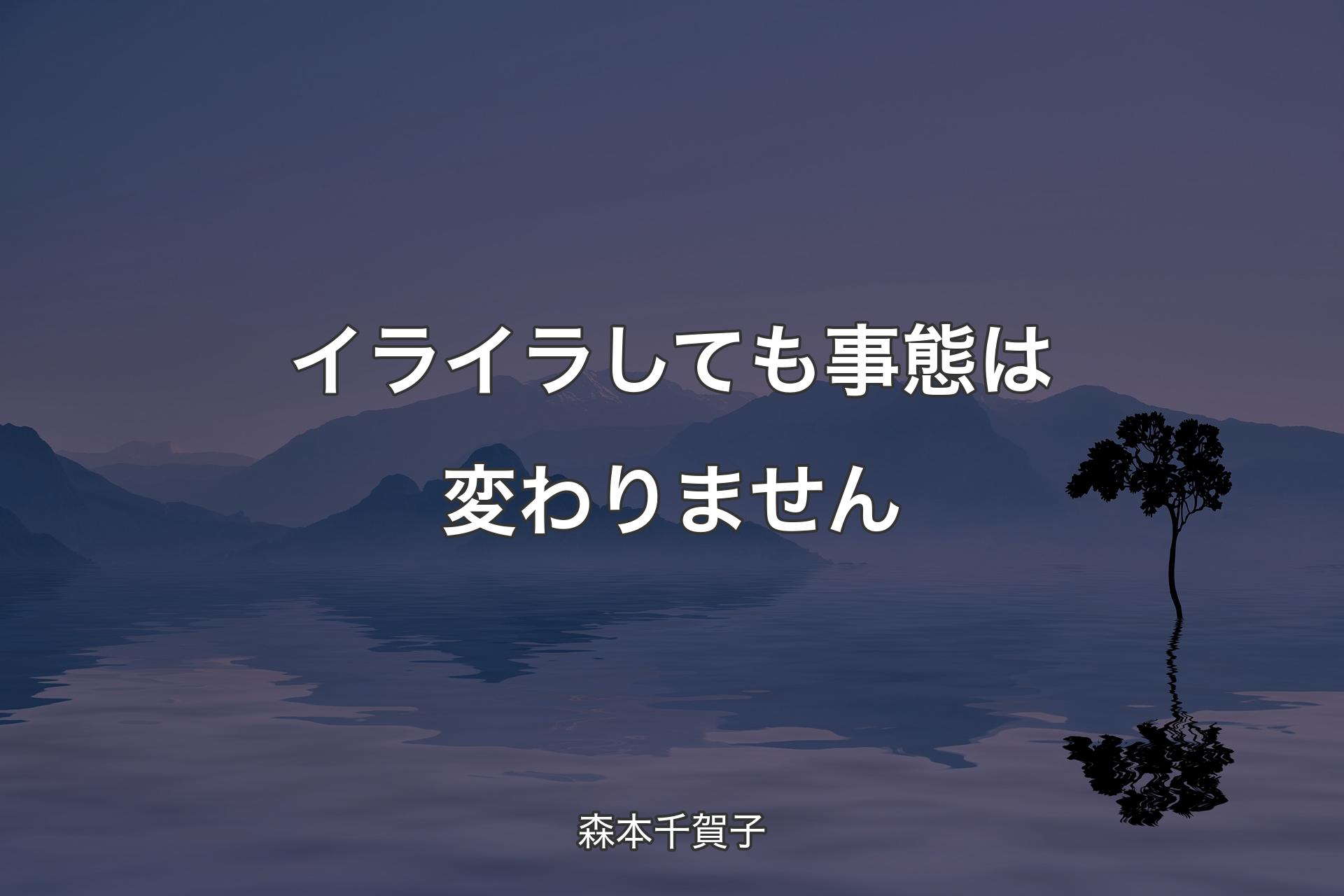 イライラしても事態は変わりません - 森本千賀子