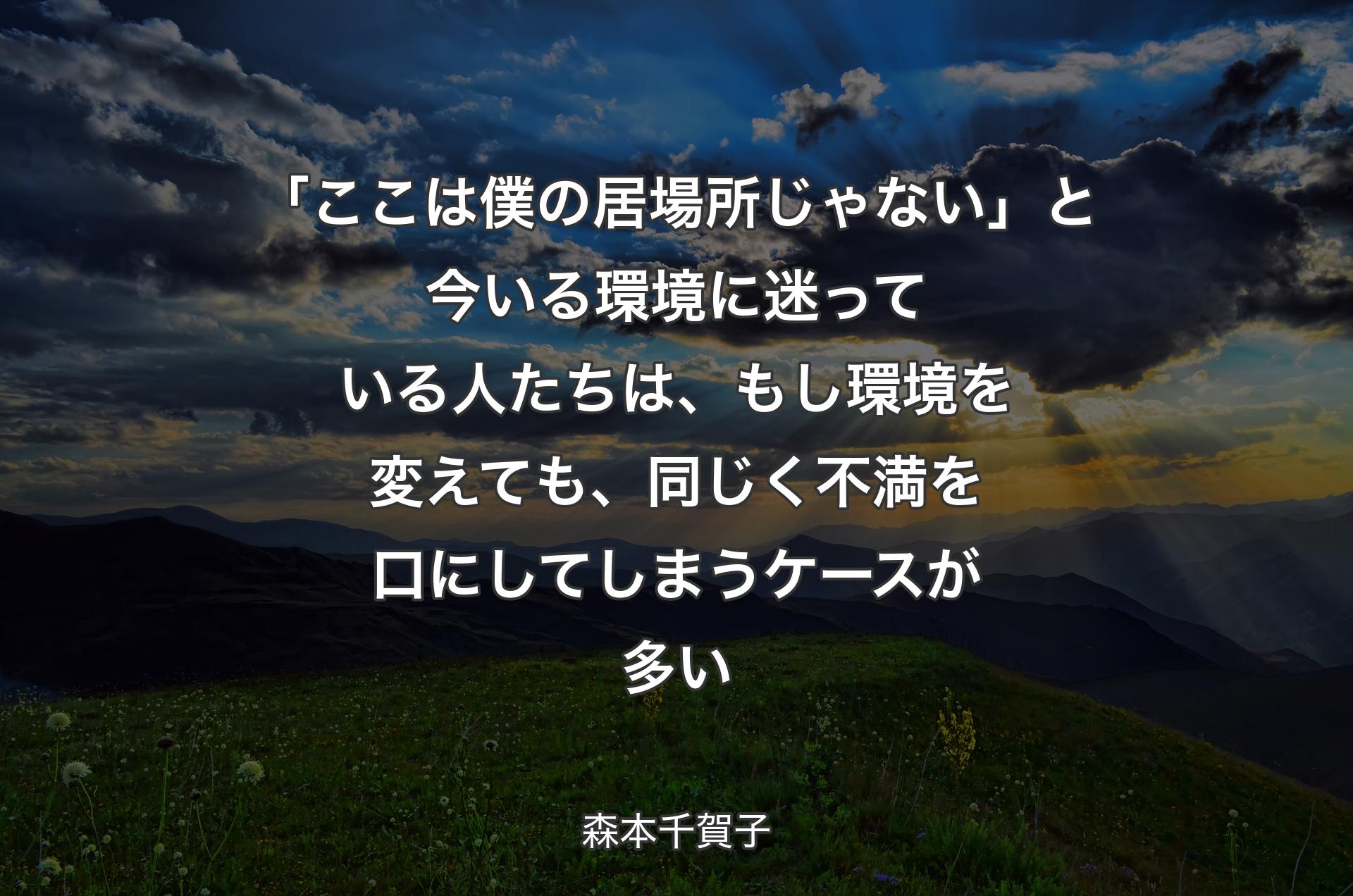 「ここは僕の居場所じゃない」と今いる環境に迷っている人たちは、もし環境を変えても、同じく不満を口にしてしまうケースが多い - 森本千賀子