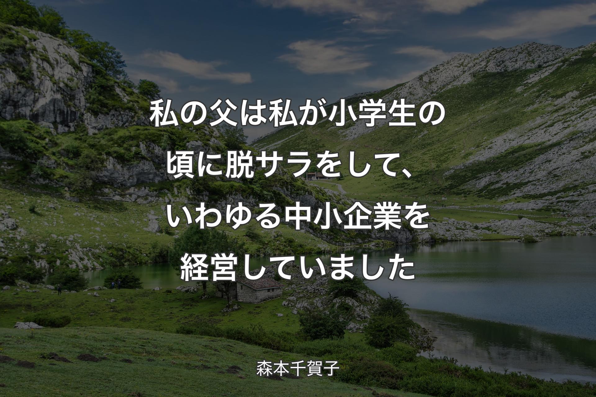 【背景1】私の父は私が小学生の頃に脱サラをして、いわゆる中小企業を経営していました - 森本千賀子