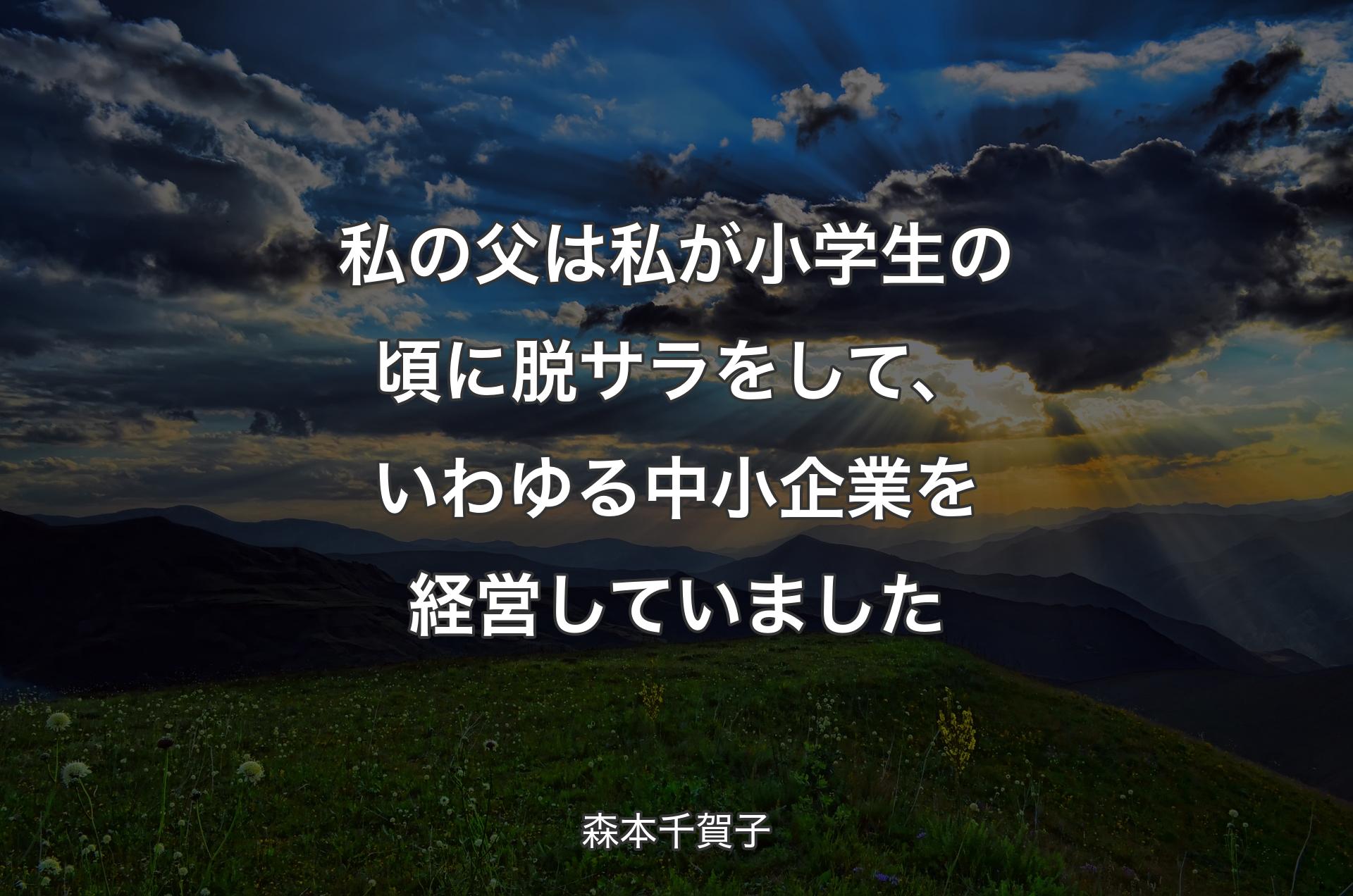 私の父は私が小学生の頃に脱サラをして、いわゆる中小企業を経営していました - 森本千賀子