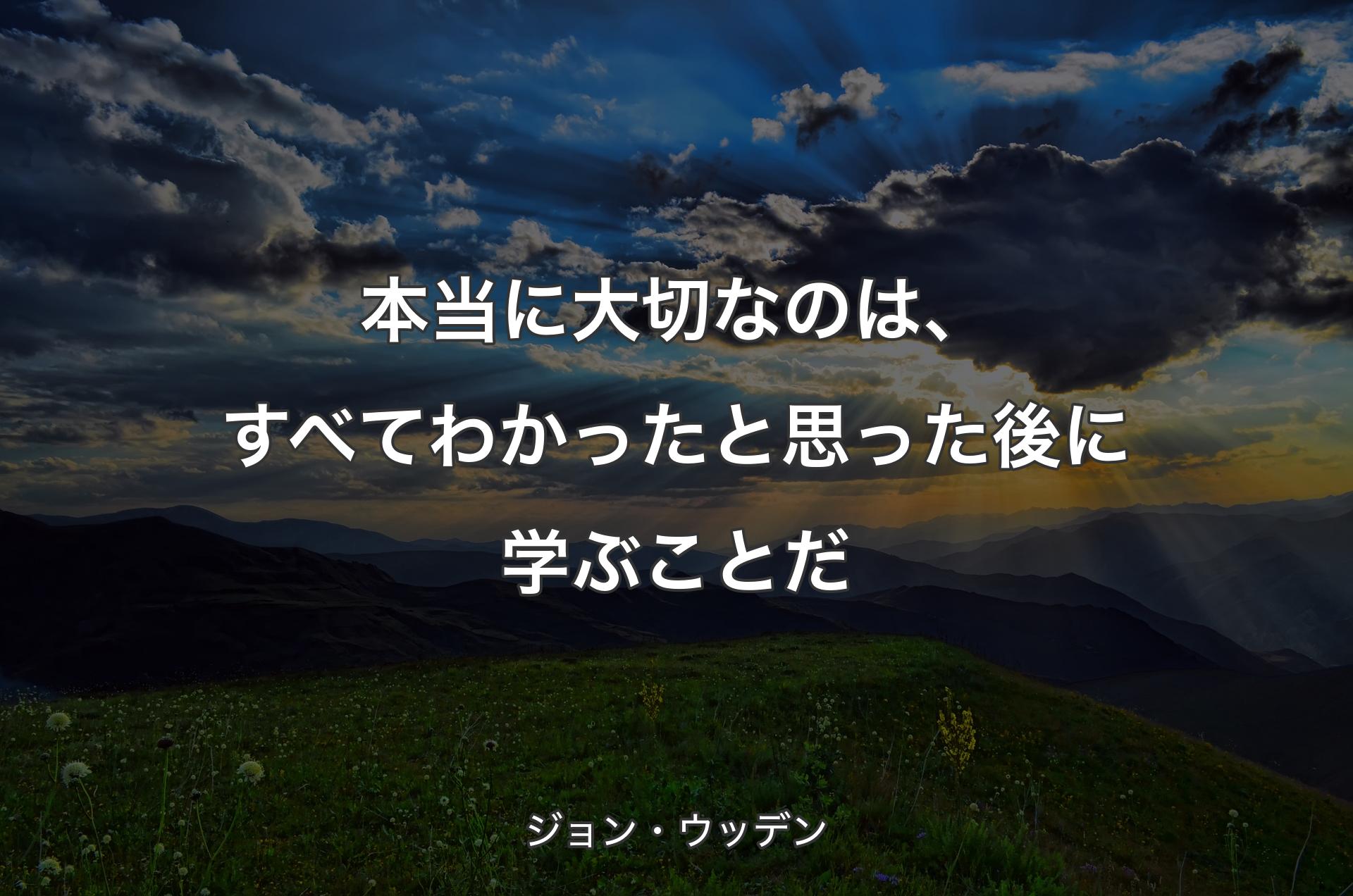 本当に大切なのは、すべてわかったと思った後に学ぶことだ - ジョン・ウッデン