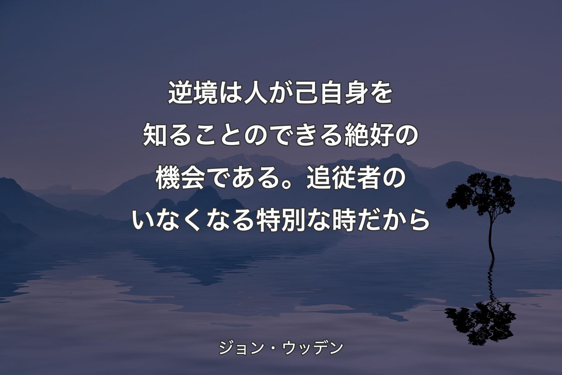 【背景4】逆境は人が己自身を知ることのできる絶好の機会である。追従者のいなくなる特別な時だから - ジョン・ウッデン