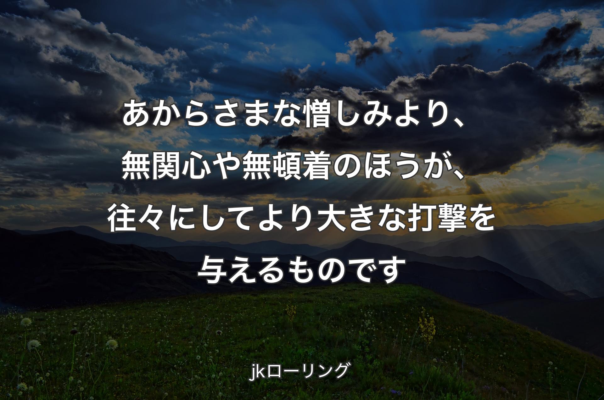 あからさまな憎しみより、無関心や無頓着のほうが、往々にして より大きな打撃を与えるものです - jkローリング