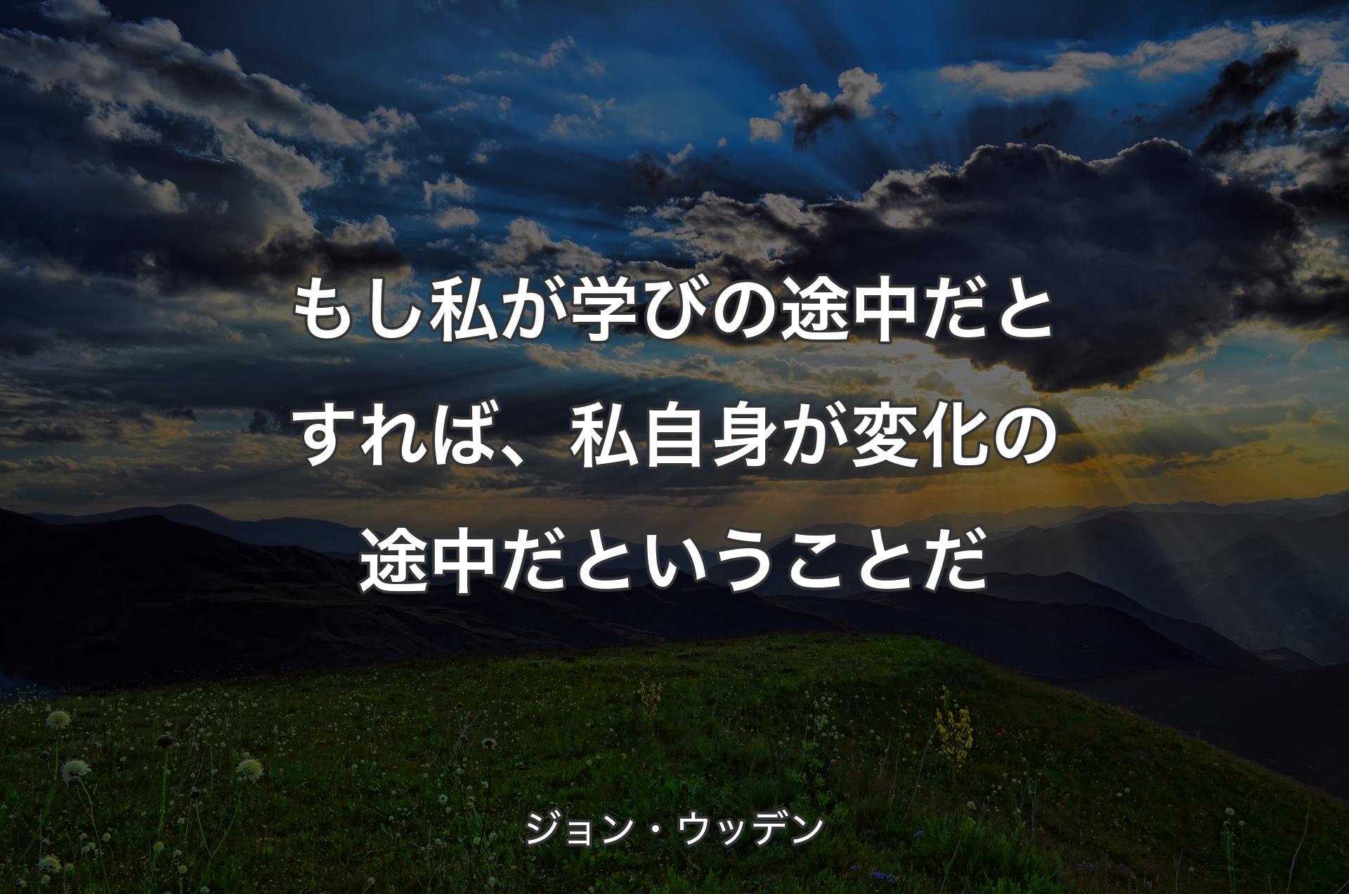 もし私が学びの途中だとすれば、私自身が変化の途中だということだ - ジョン・ウッデン