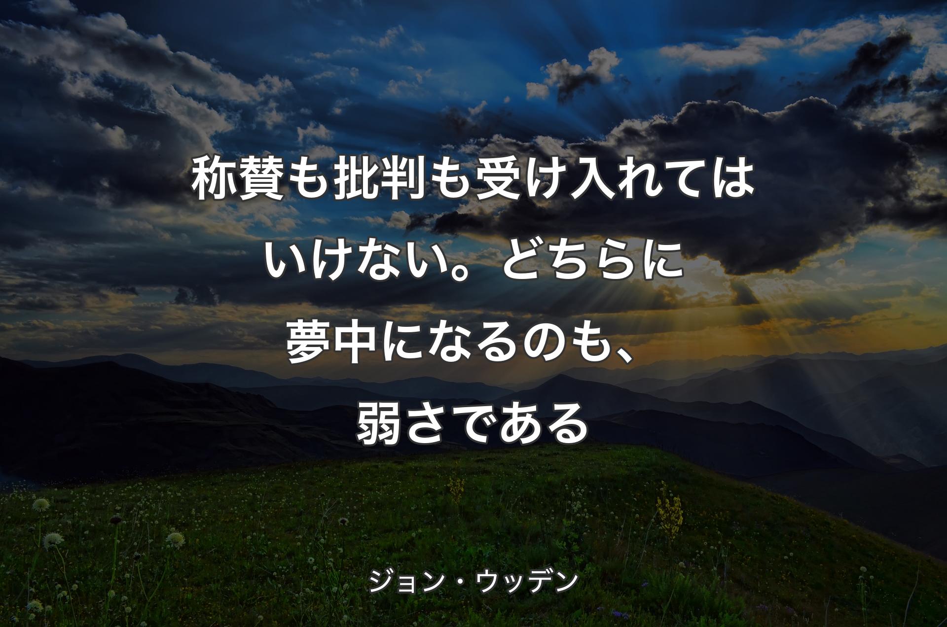 称賛も批判も受け入れてはいけない。どちらに夢中になるのも、弱さである - ジョン・ウッデン