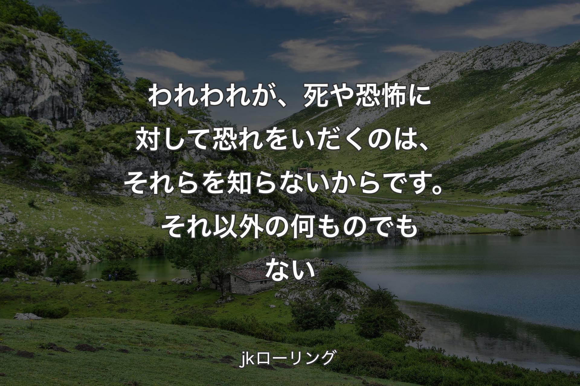 われわれが、死や恐怖に対して恐れをいだくのは、それらを知らないからです。それ以外の何ものでもない - jkローリング