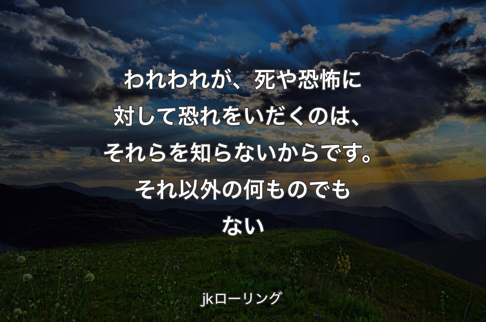 われわれが、死や恐怖に対して恐れをいだくのは、それらを知らないからです。それ以外の何ものでもない - jkローリング