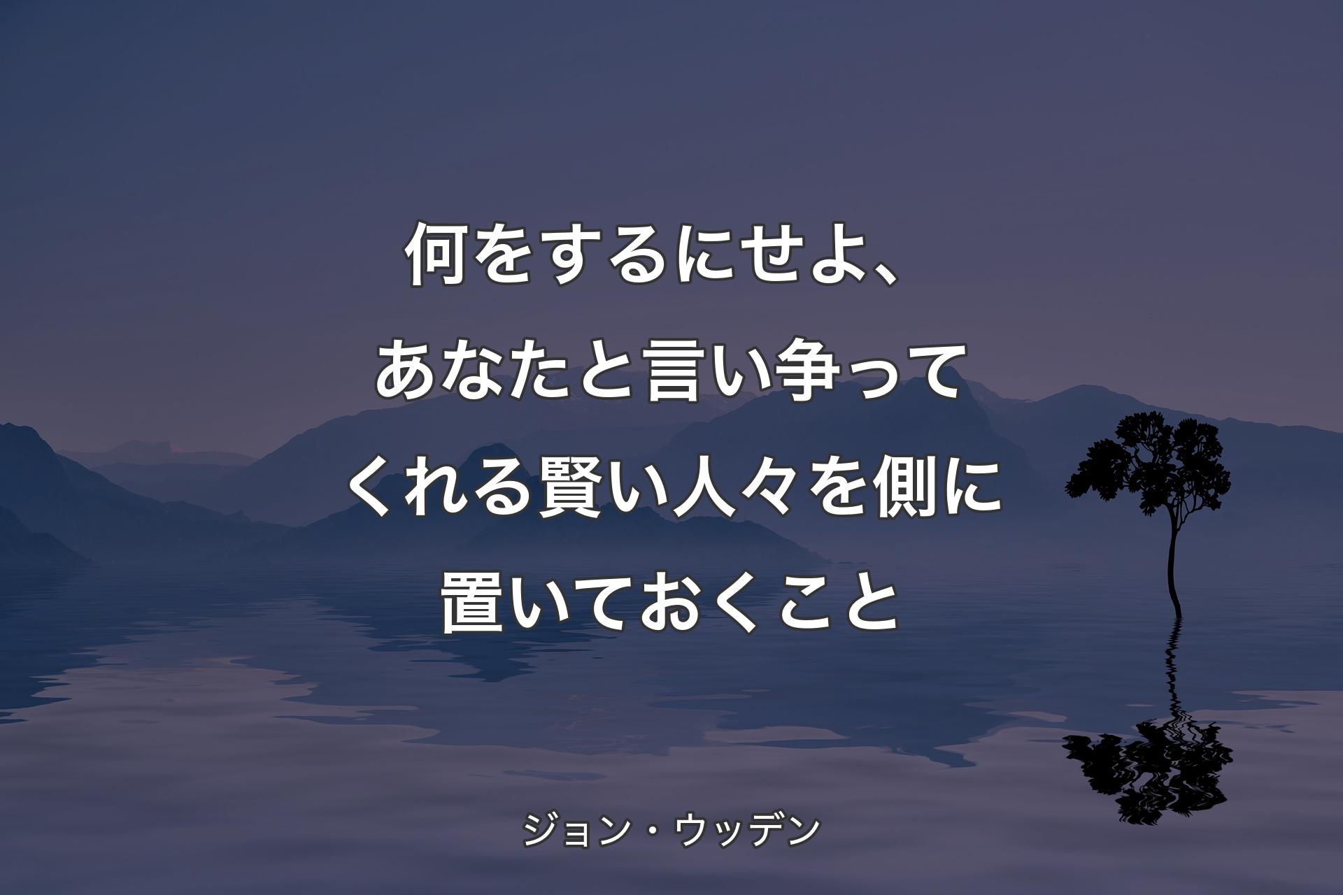 何をするにせよ、あなたと言い争ってくれる賢い人々を側に置いておくこと - ジョン・ウッデン