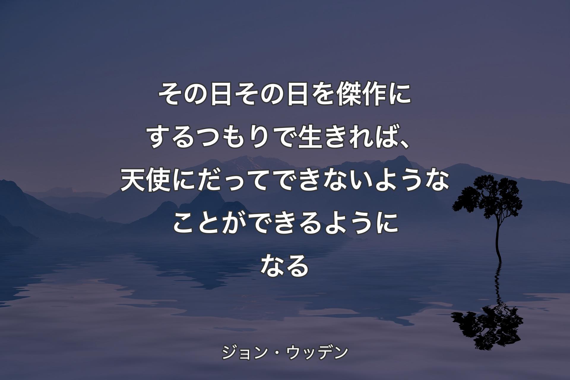 【背景4】その日その日を傑作にするつもりで生きれば、天使にだってできないようなことができるようになる - ジョン・ウッデン