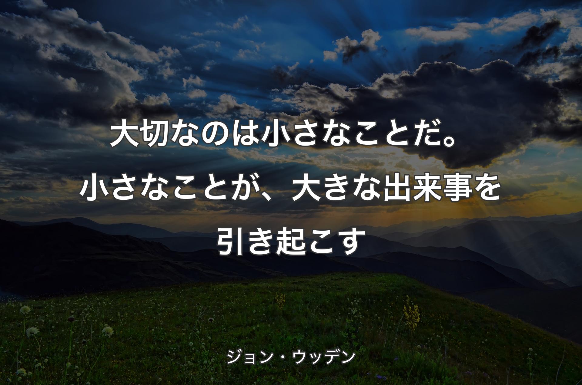 大切なのは小さなことだ。小さなことが、大きな出来事を引き起こす - ジョン・ウッデン