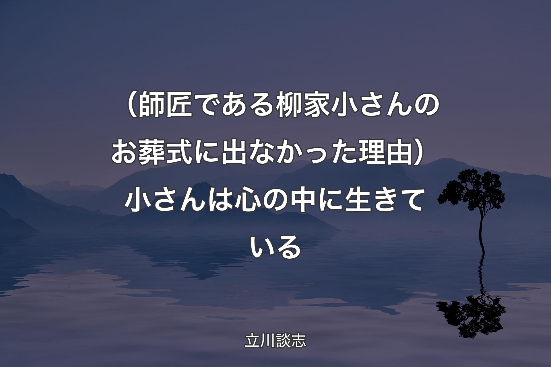 （師匠である柳家小さんのお葬式に出なかった理由）小さんは心の中に生きている - 立川談志