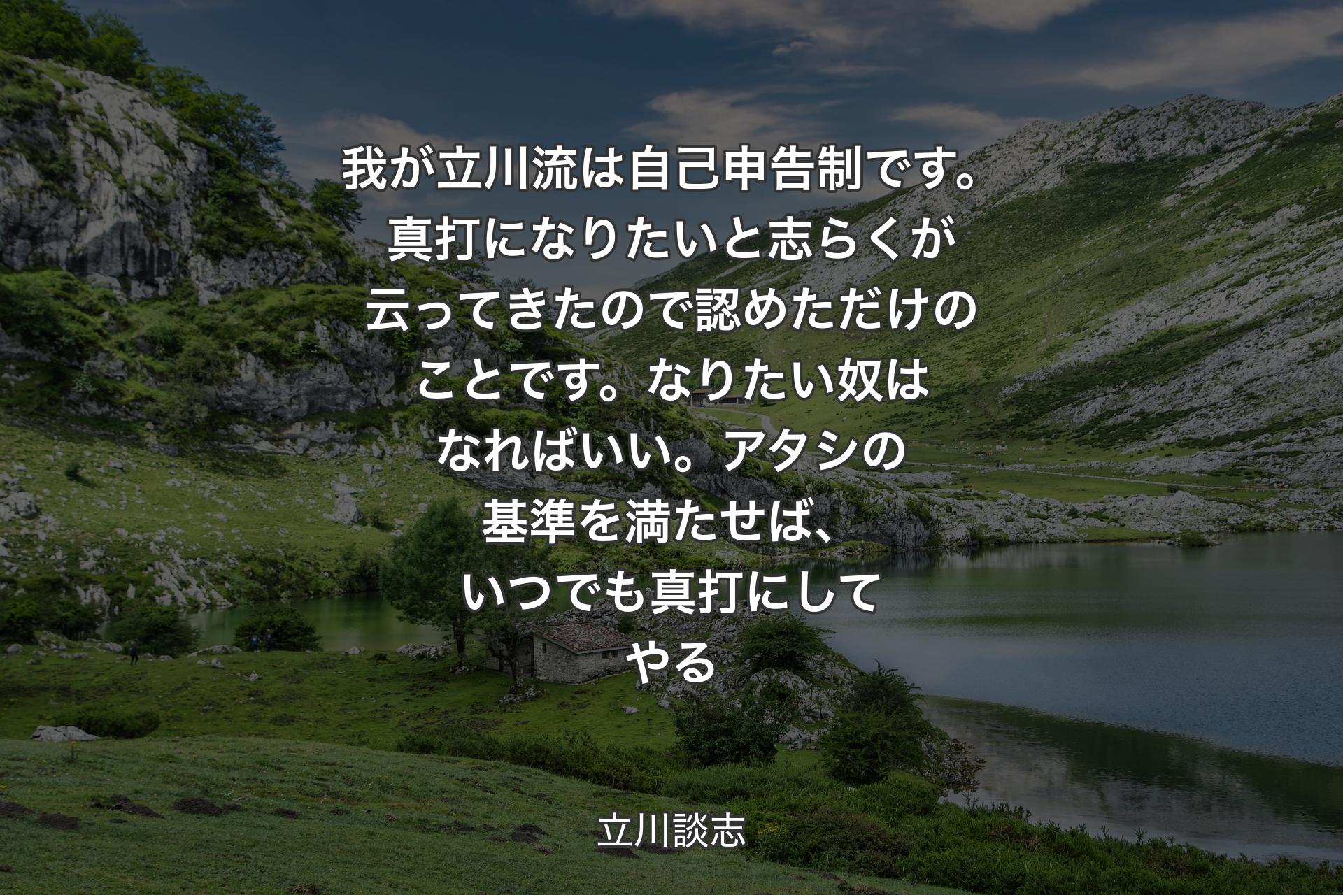 【背景1】我が立川流は自己申告制です。真打になりたいと志らくが云ってきたので認めただけのことです。なりたい奴はなればいい。アタシの基準を満たせば、いつでも真打にしてやる - 立川談志