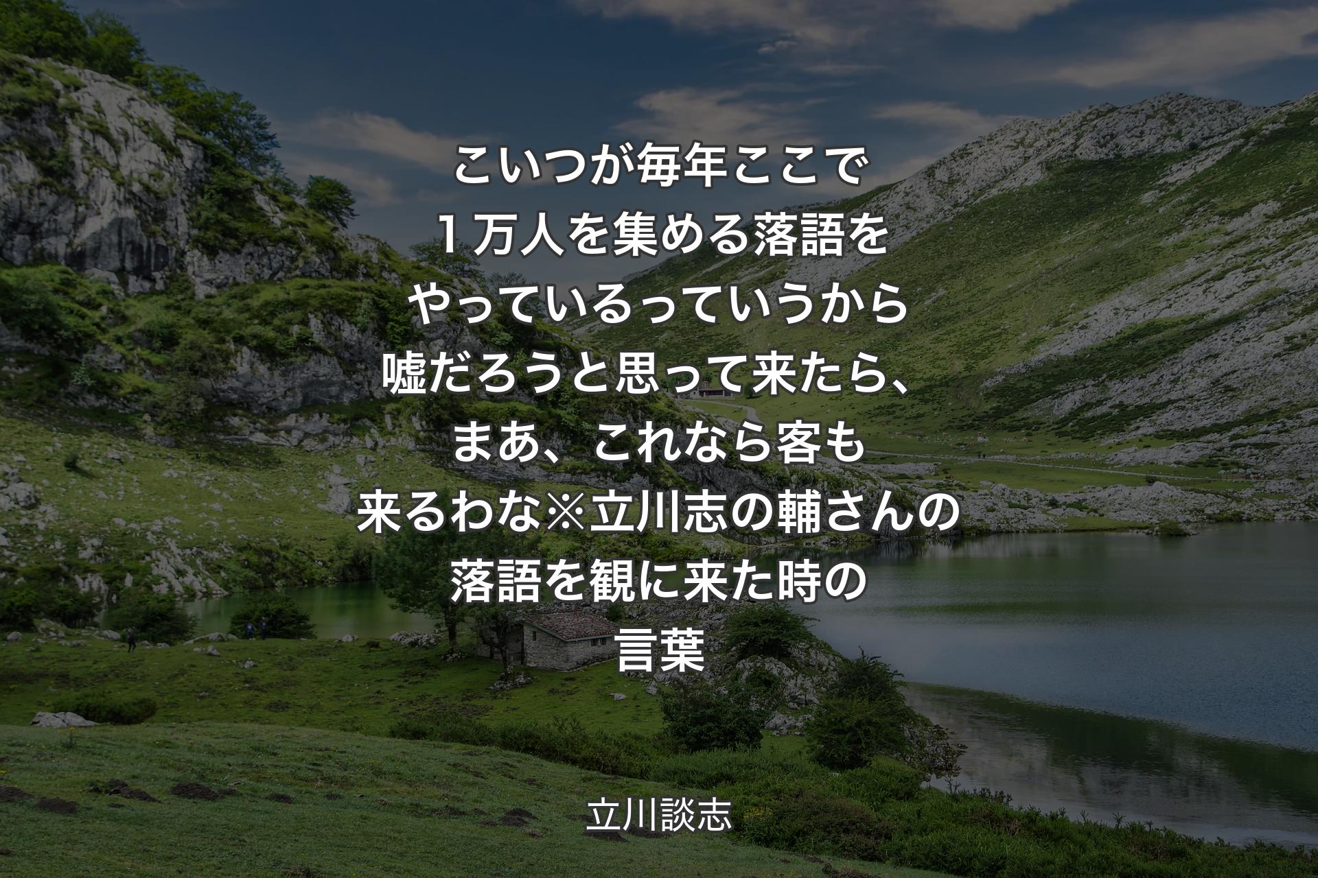 【背景1】こいつが毎年ここで１万人を集める落語をやっているっていうから嘘だろうと思って来たら、まあ、これなら客も来るわな※立川志の輔さんの落語を観に来た時の言葉 - 立川談志