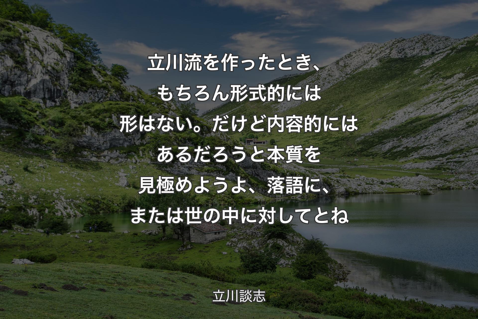 立川流を作ったとき、もちろん形式的には形はない。だけど内容的にはあるだろうと本質を見極めようよ、落語に、または世の中に対して�とね - 立川談志