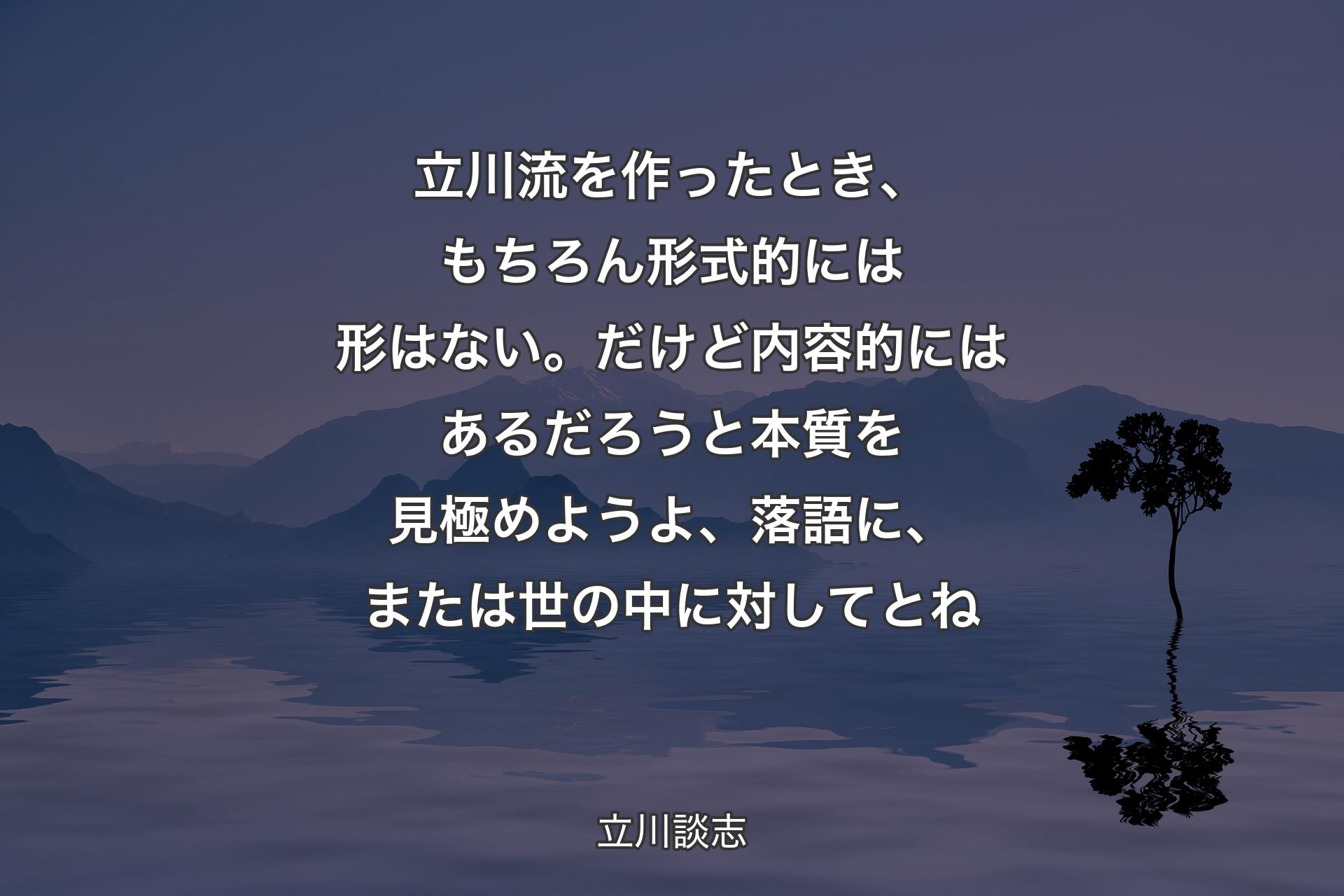 【背景4】立川流を作ったとき、もちろん形式的には形はない。だけど内容的にはあるだろうと本質を見極めようよ、落語に、または世の中に対してとね - 立川談志