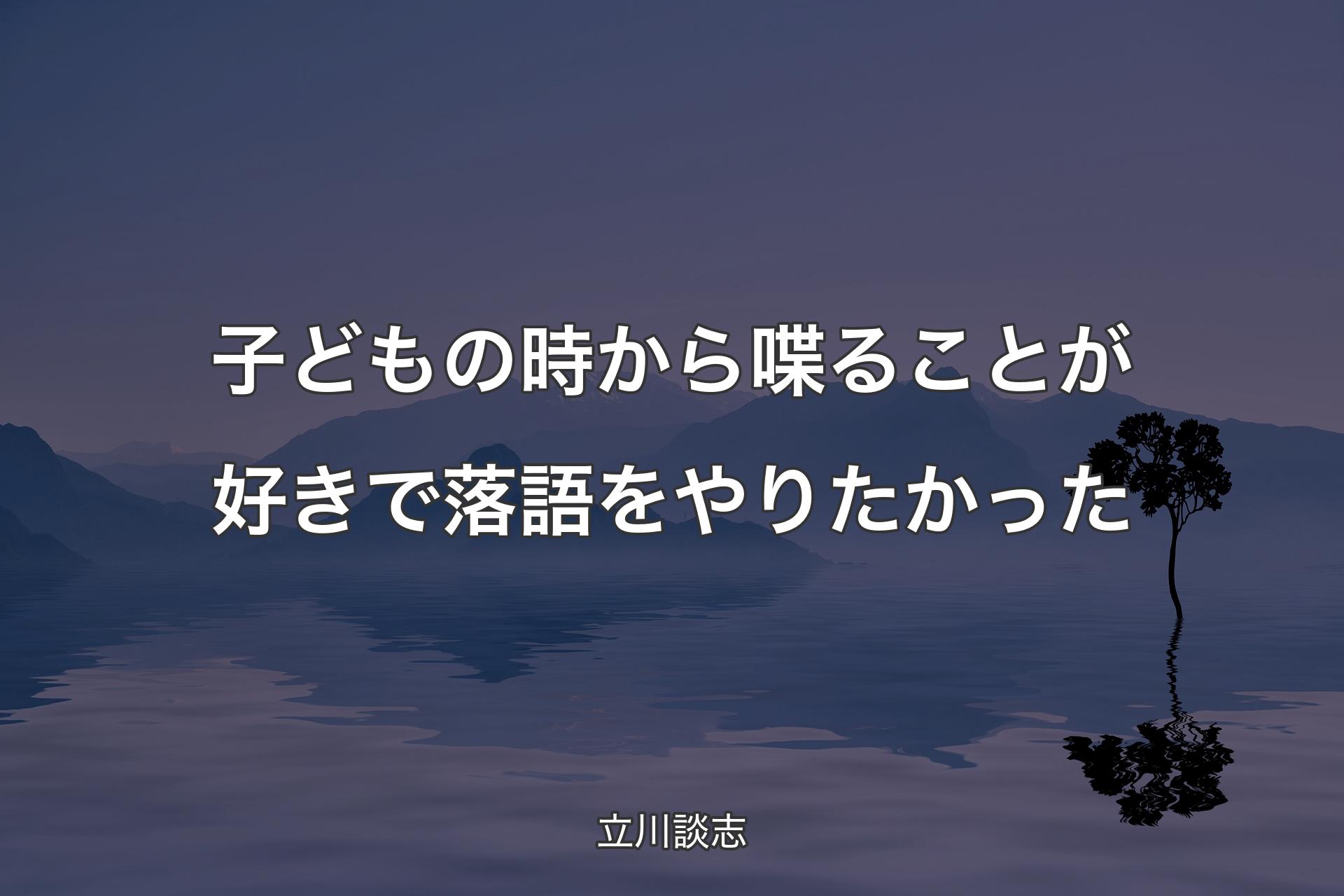 子どもの時から喋ることが好きで落語をやりたかった - 立川談志