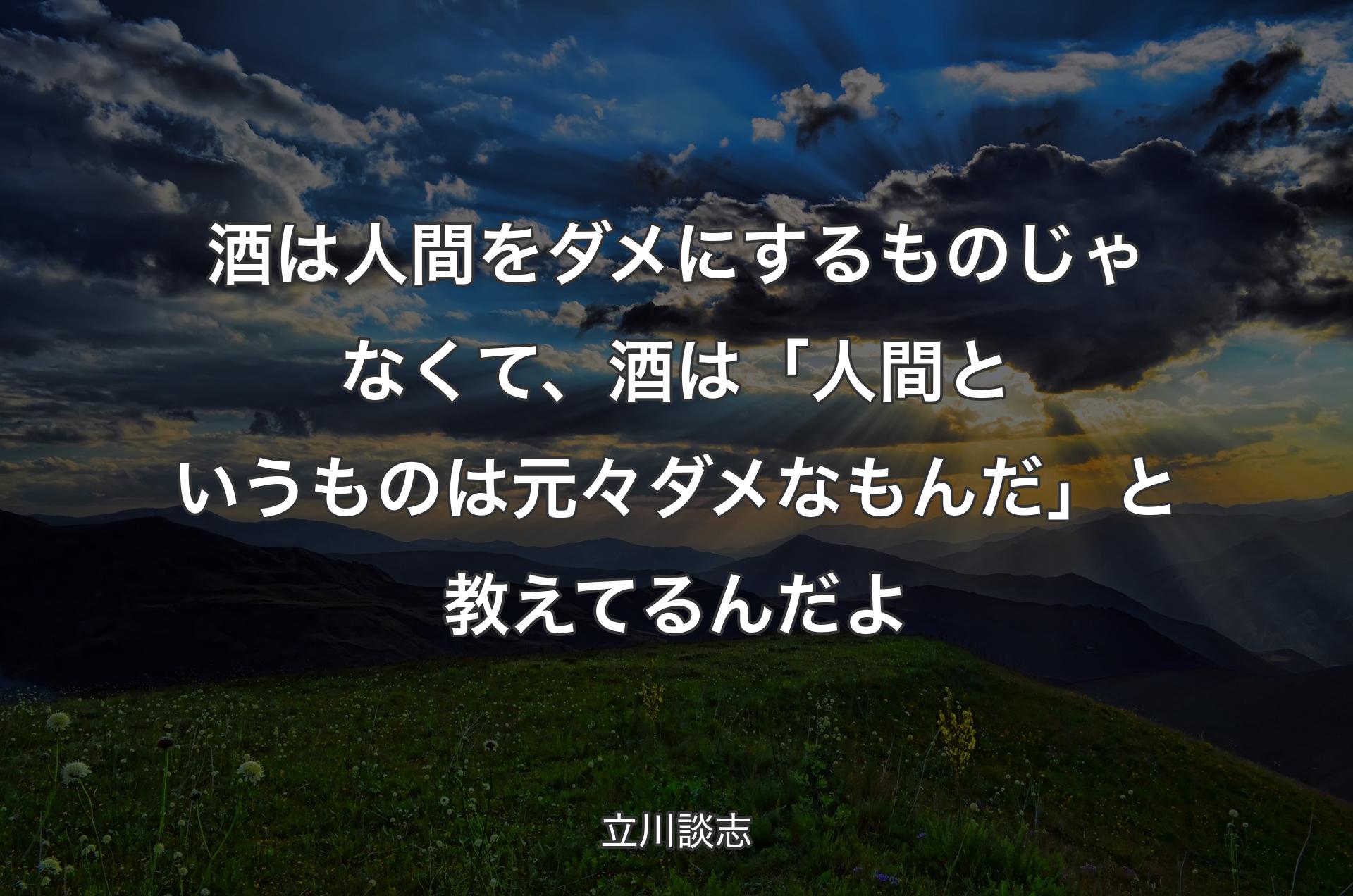 酒は人間をダメにするものじゃなくて、酒は「人間というものは元々ダメなもんだ」と教えてるんだよ - 立川談志