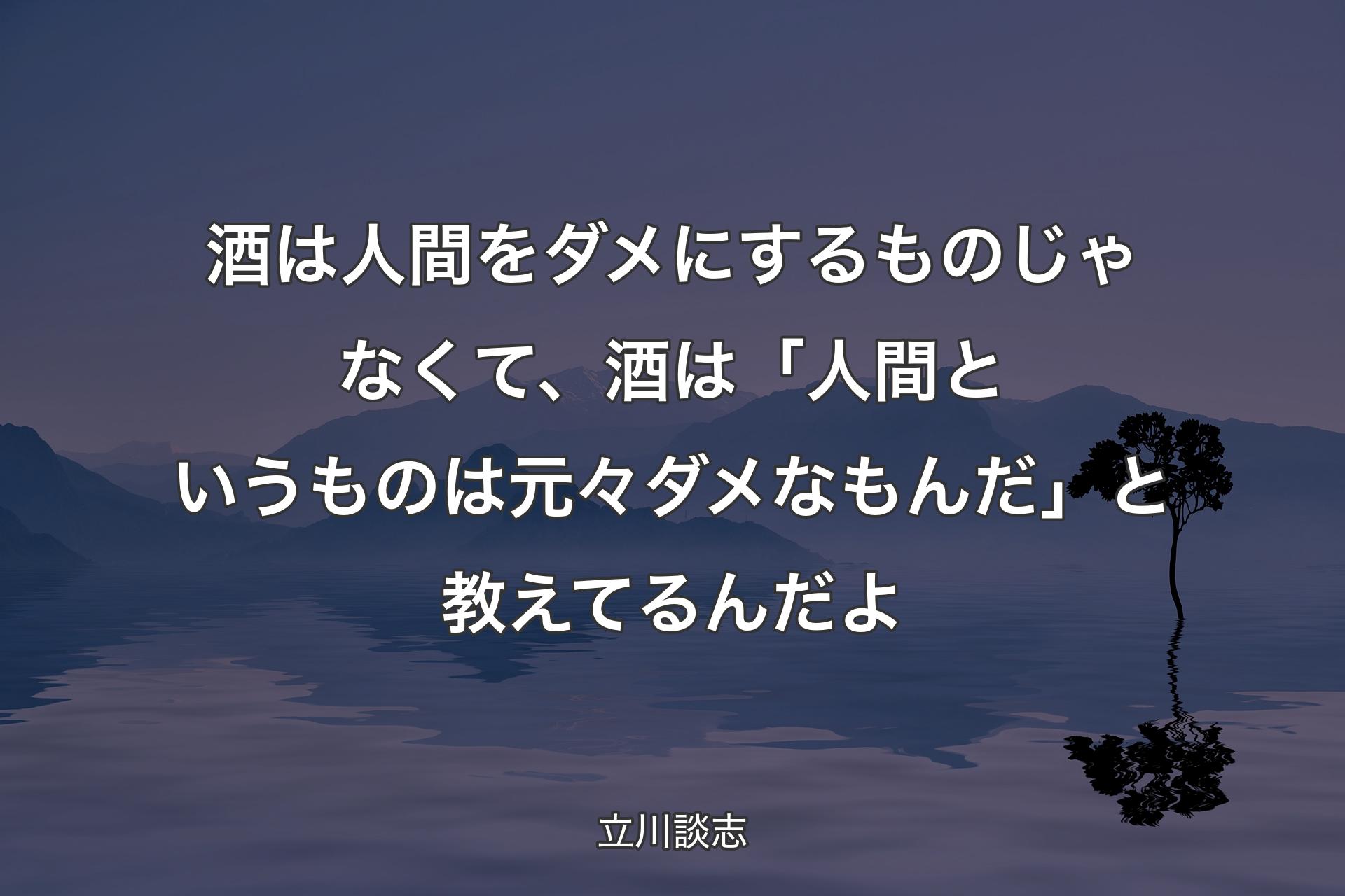 酒は人間をダメにするものじゃなくて、酒は「人間というものは元々ダメなもんだ」と教えてるんだよ - 立川談志