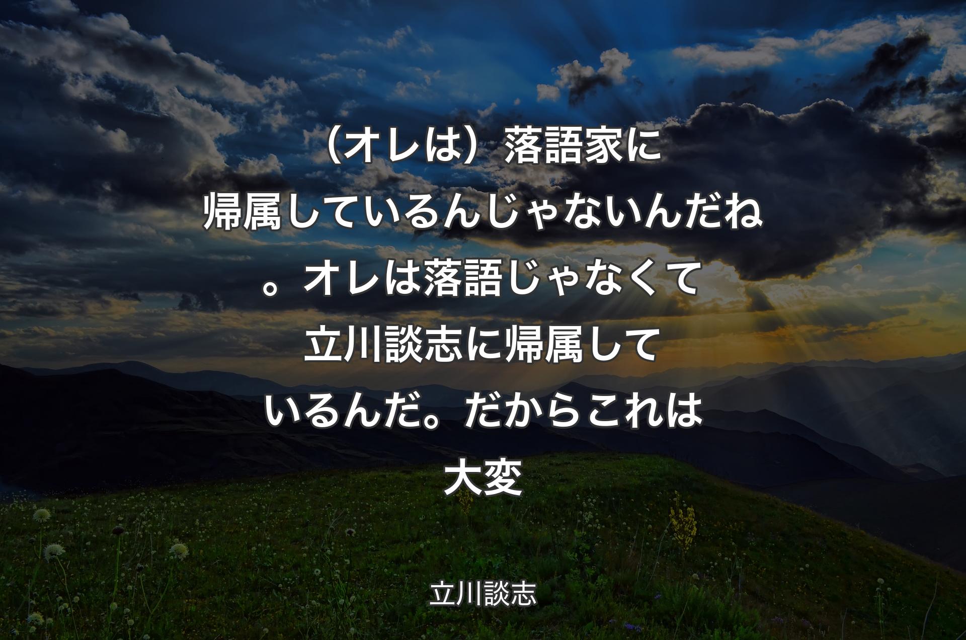 （オレは）落語家に帰属しているんじゃないんだね。オレは落語じゃなくて立川談志に帰属しているんだ。だからこれは大変 - 立川談志