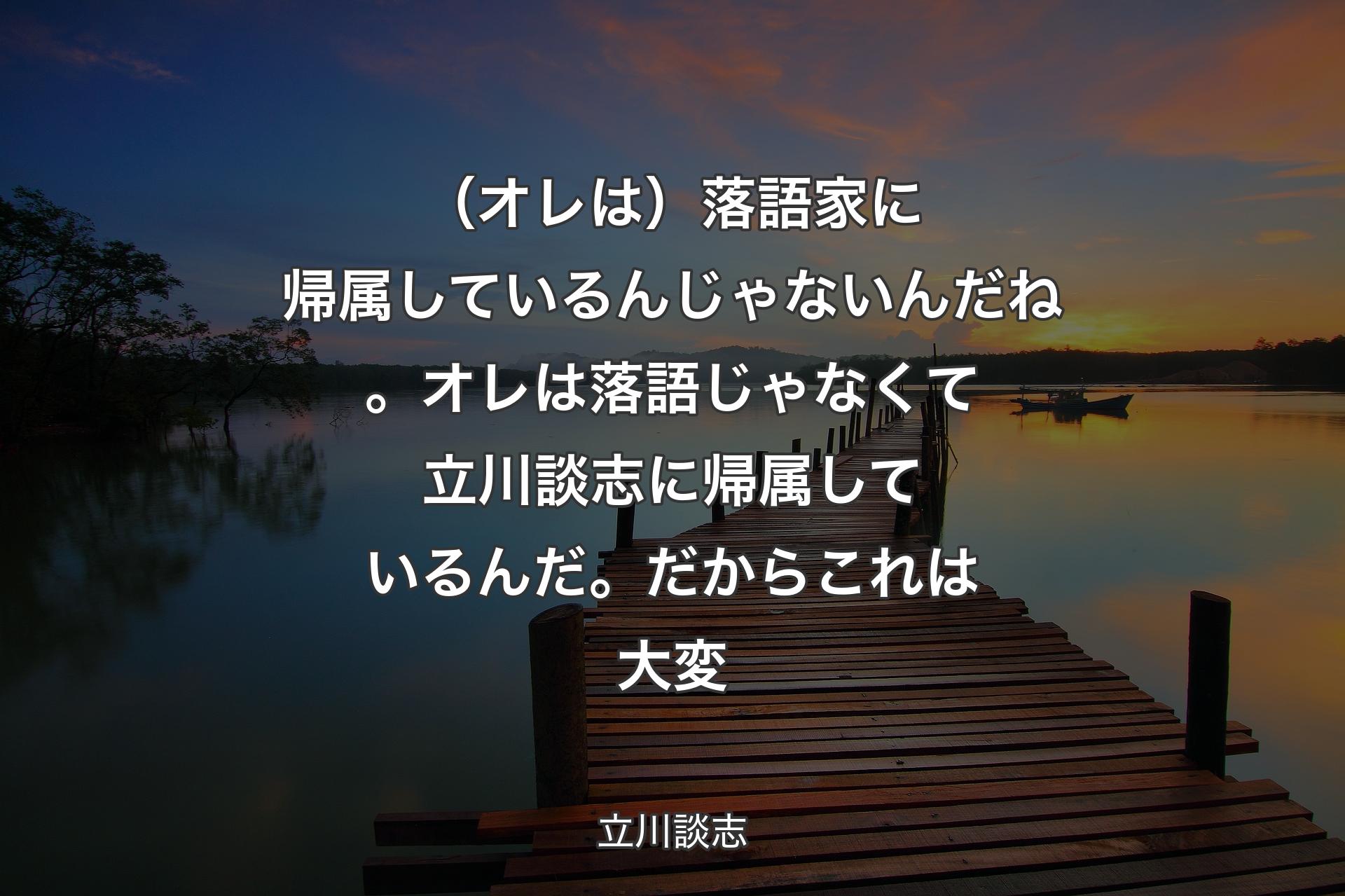 （オレは）落語家に帰属しているんじゃないんだね。オレは落語じゃなくて立川談志に帰属しているんだ。だからこれは大変 - 立川談志